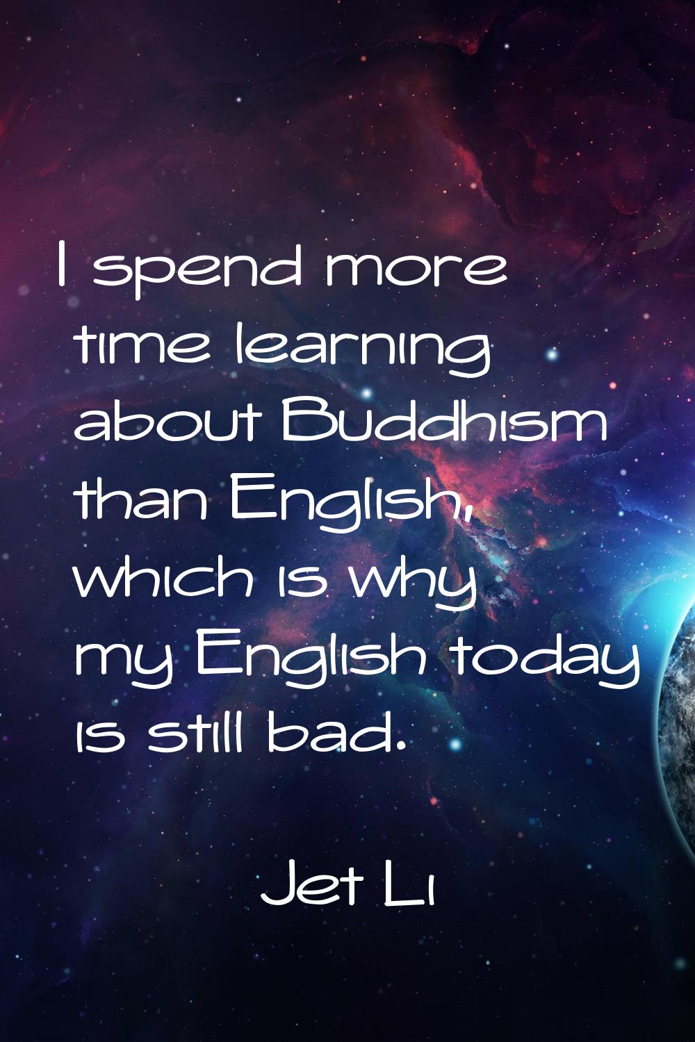 I spend more time learning about Buddhism than English, which is why my English today is still bad.