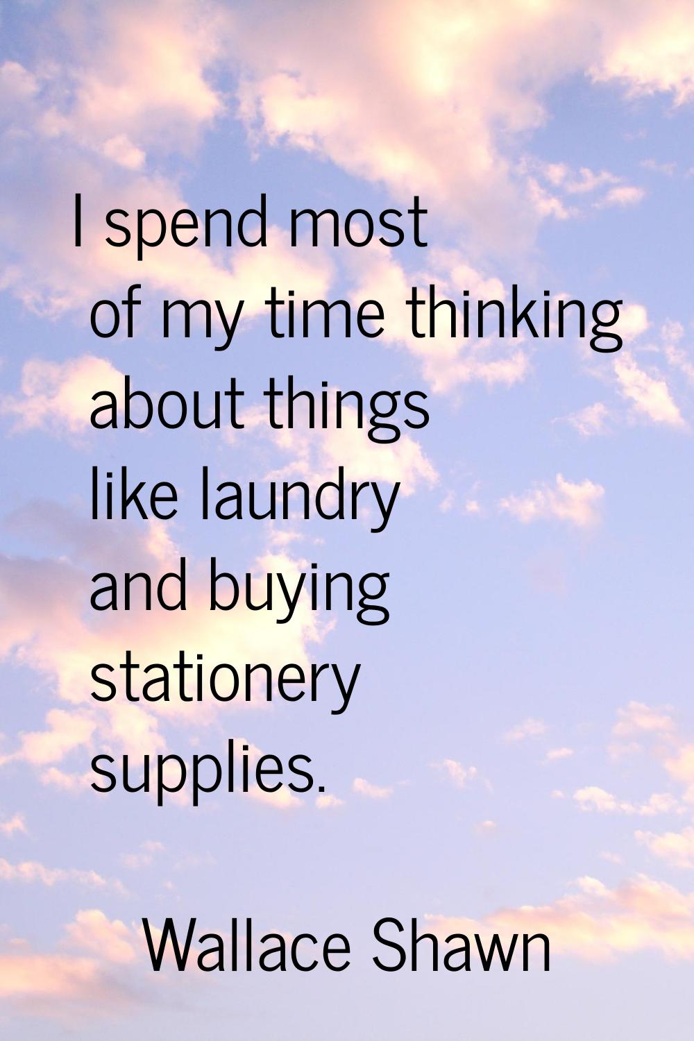 I spend most of my time thinking about things like laundry and buying stationery supplies.