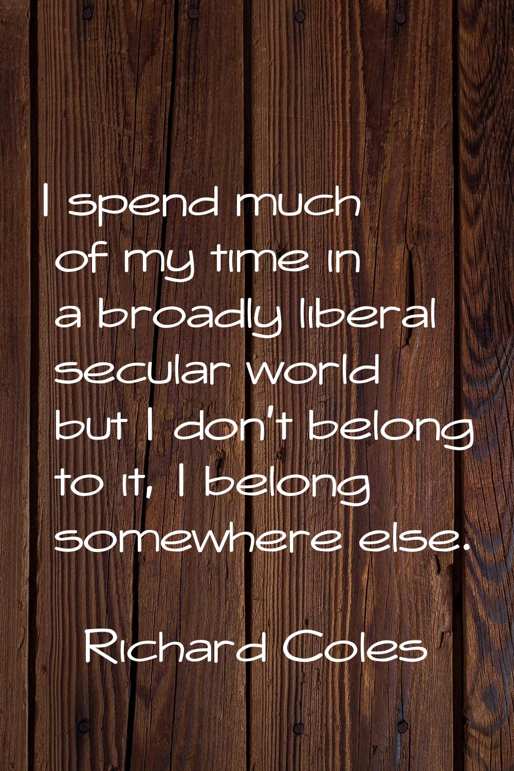 I spend much of my time in a broadly liberal secular world but I don't belong to it, I belong somew
