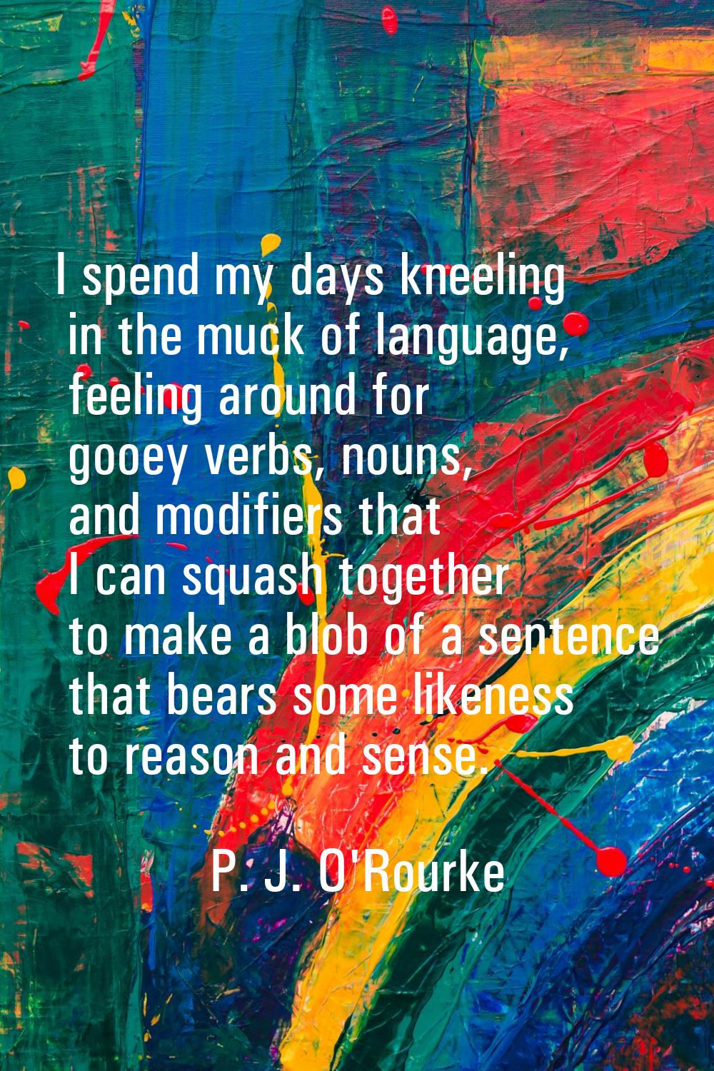 I spend my days kneeling in the muck of language, feeling around for gooey verbs, nouns, and modifi