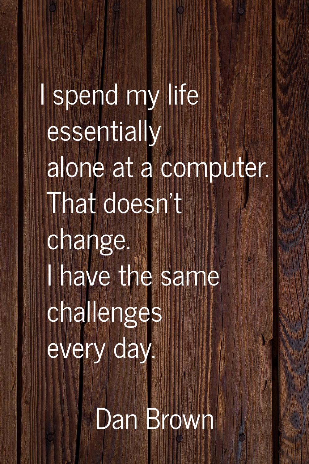 I spend my life essentially alone at a computer. That doesn't change. I have the same challenges ev