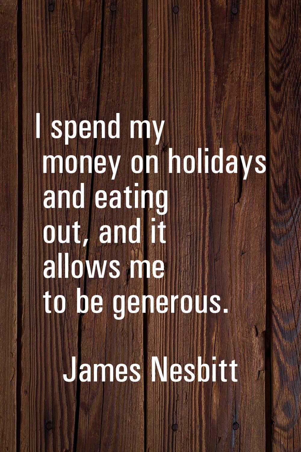 I spend my money on holidays and eating out, and it allows me to be generous.