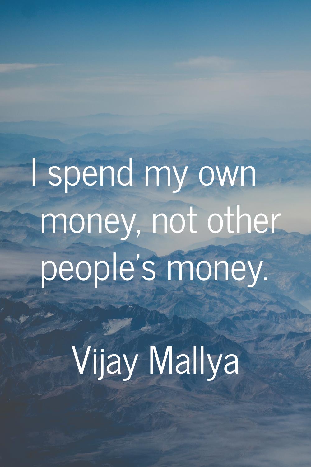 I spend my own money, not other people's money.