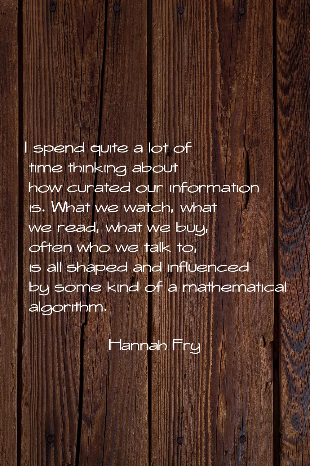 I spend quite a lot of time thinking about how curated our information is. What we watch, what we r