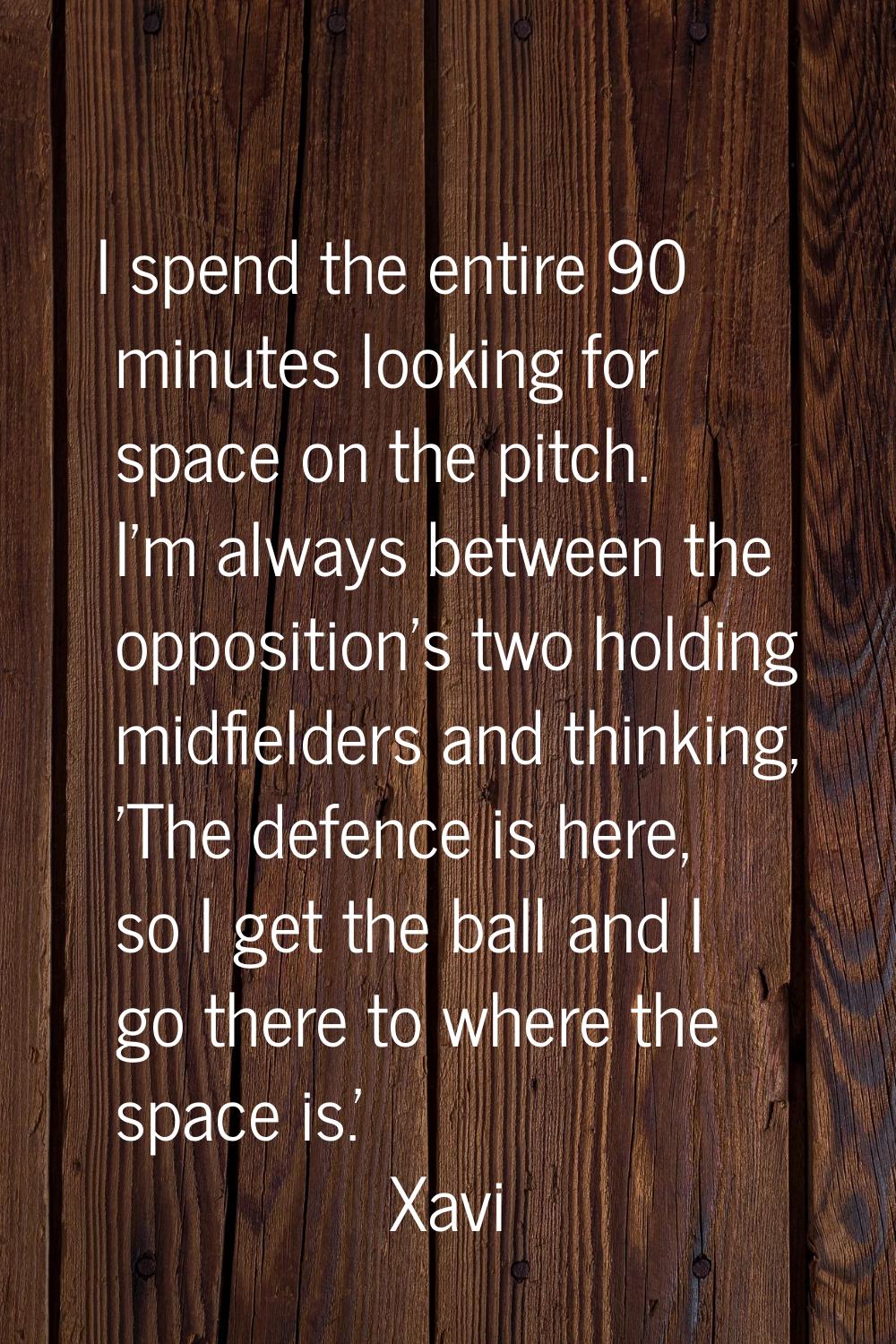 I spend the entire 90 minutes looking for space on the pitch. I'm always between the opposition's t