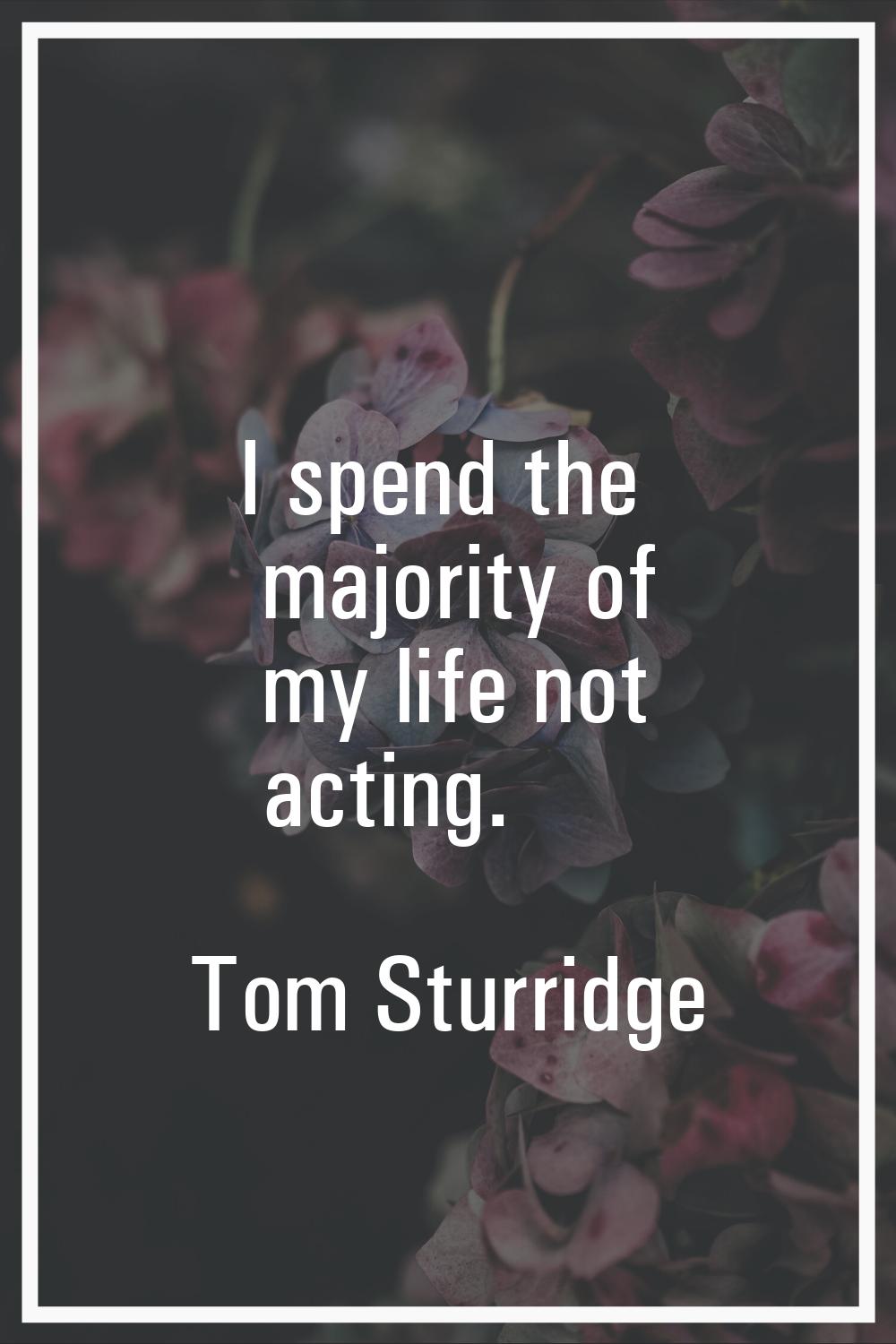 I spend the majority of my life not acting.