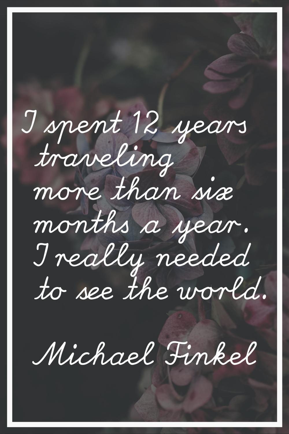 I spent 12 years traveling more than six months a year. I really needed to see the world.