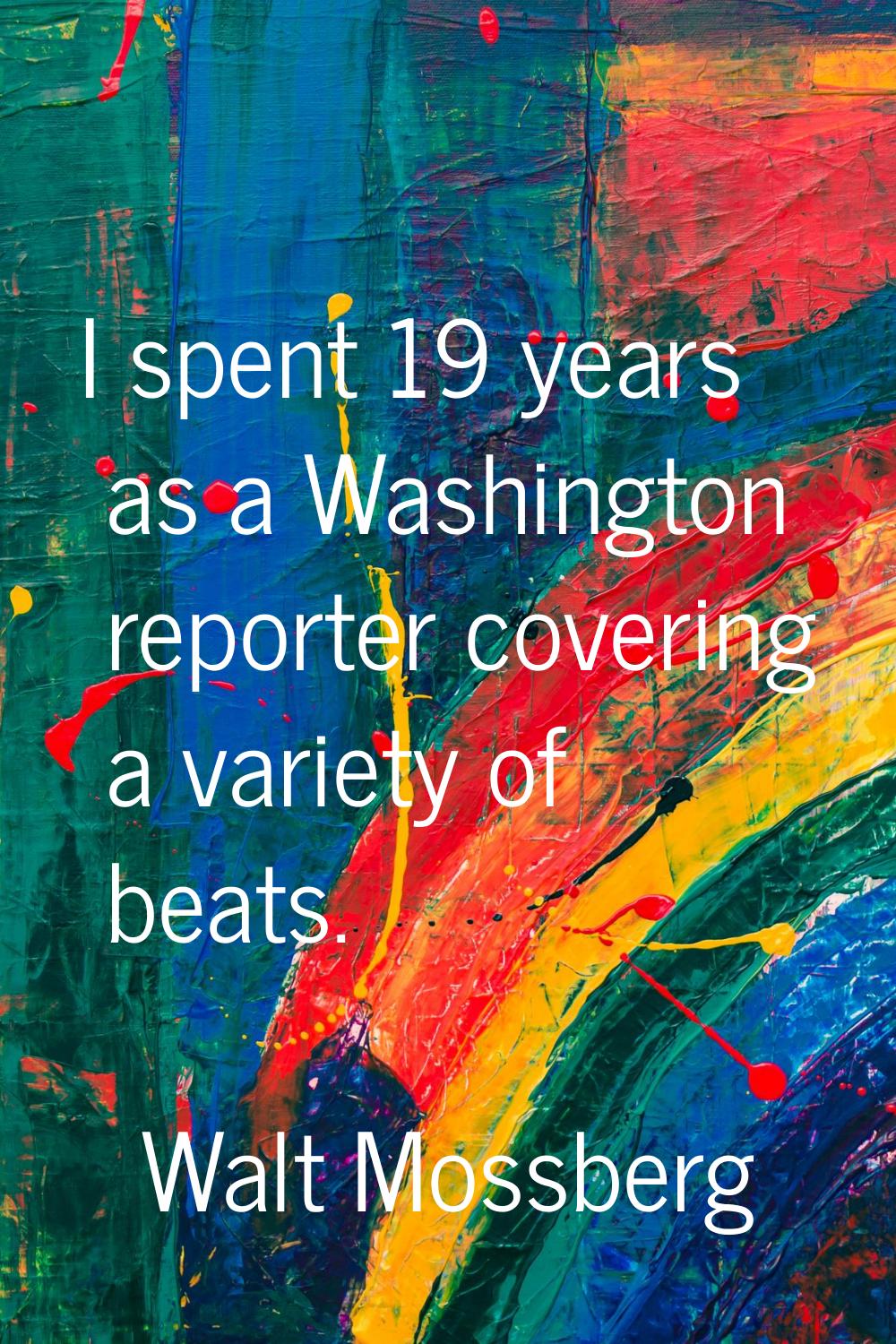 I spent 19 years as a Washington reporter covering a variety of beats.
