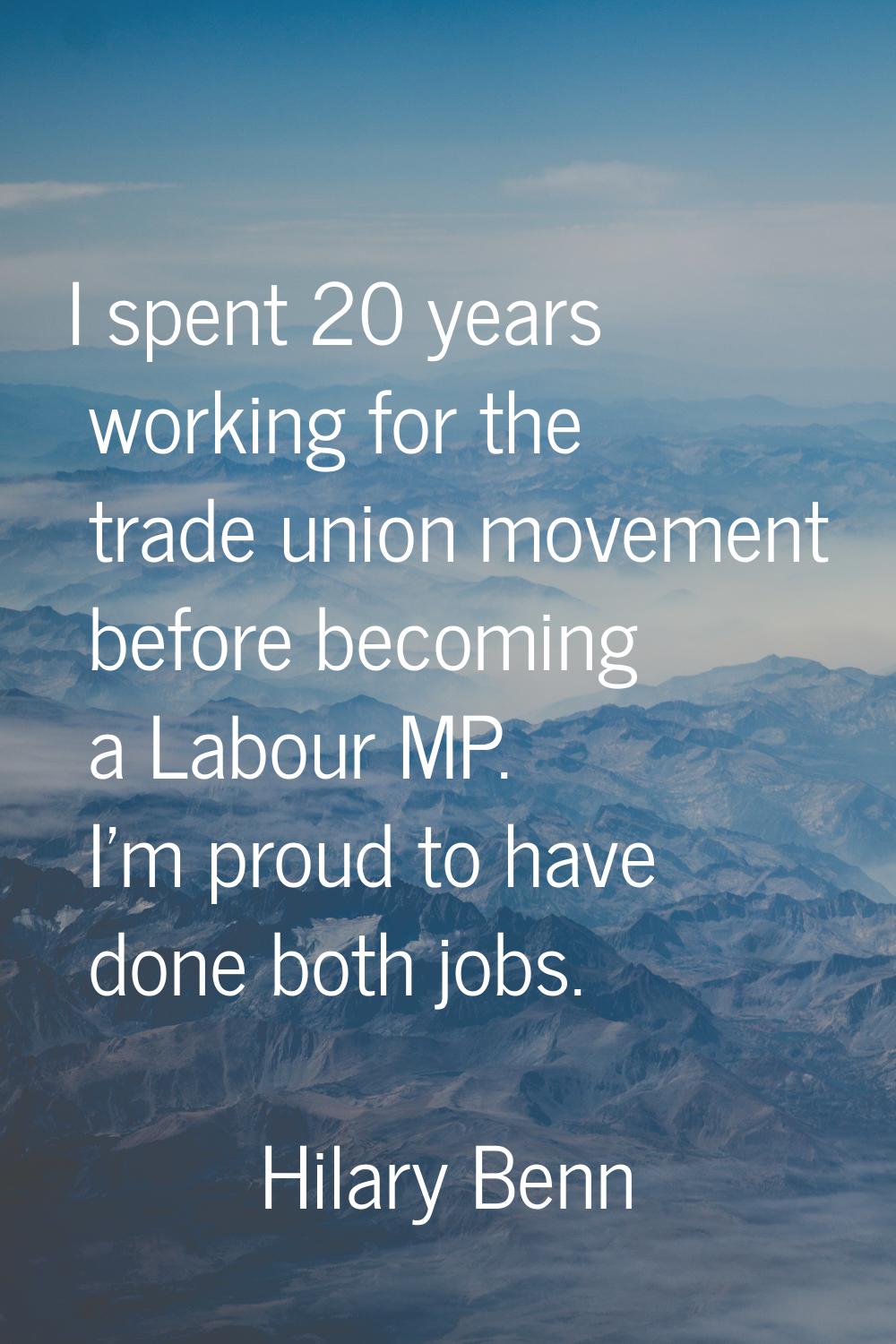 I spent 20 years working for the trade union movement before becoming a Labour MP. I'm proud to hav