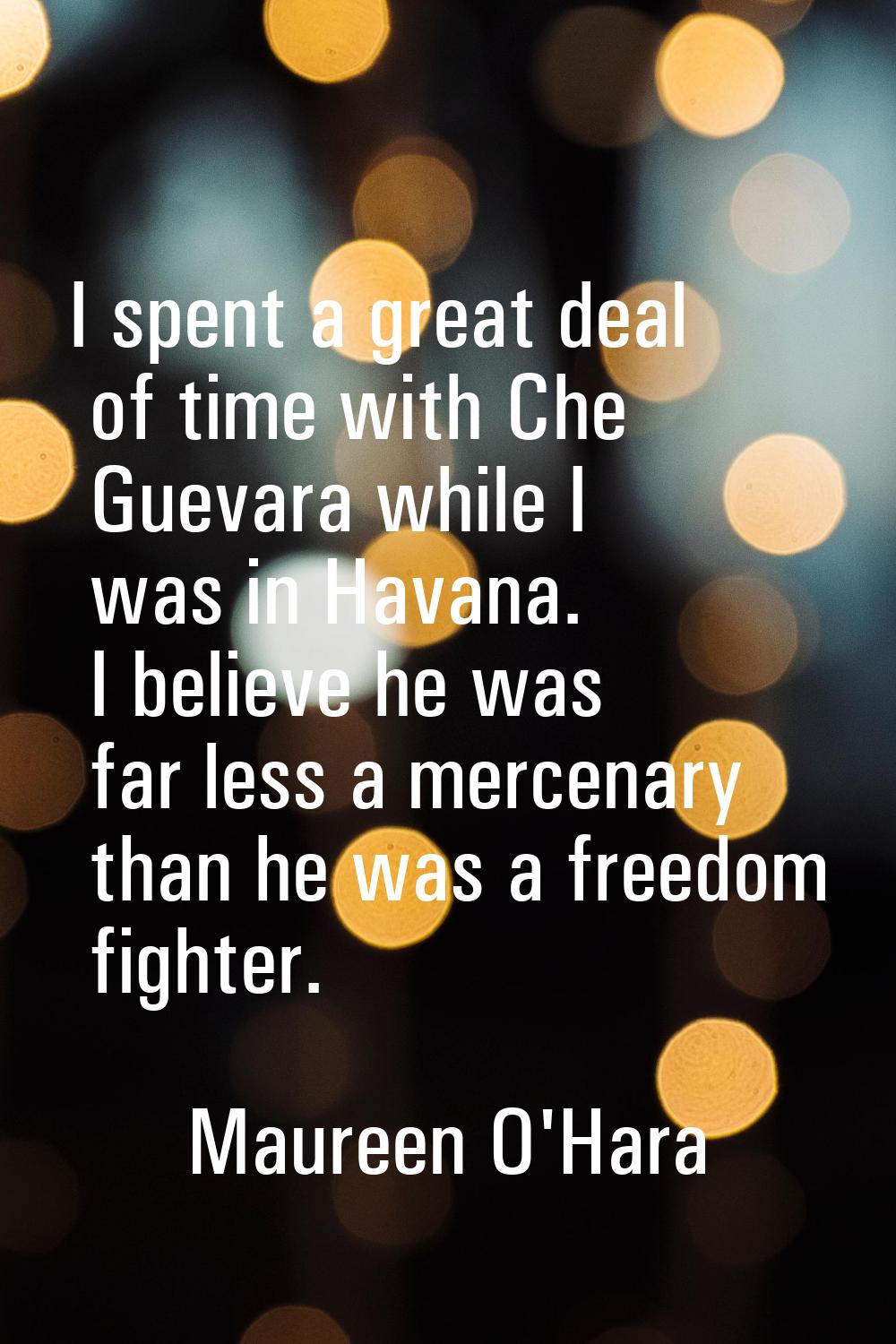 I spent a great deal of time with Che Guevara while I was in Havana. I believe he was far less a me