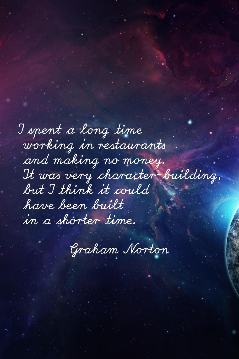 I spent a long time working in restaurants and making no money. It was very character-building, but