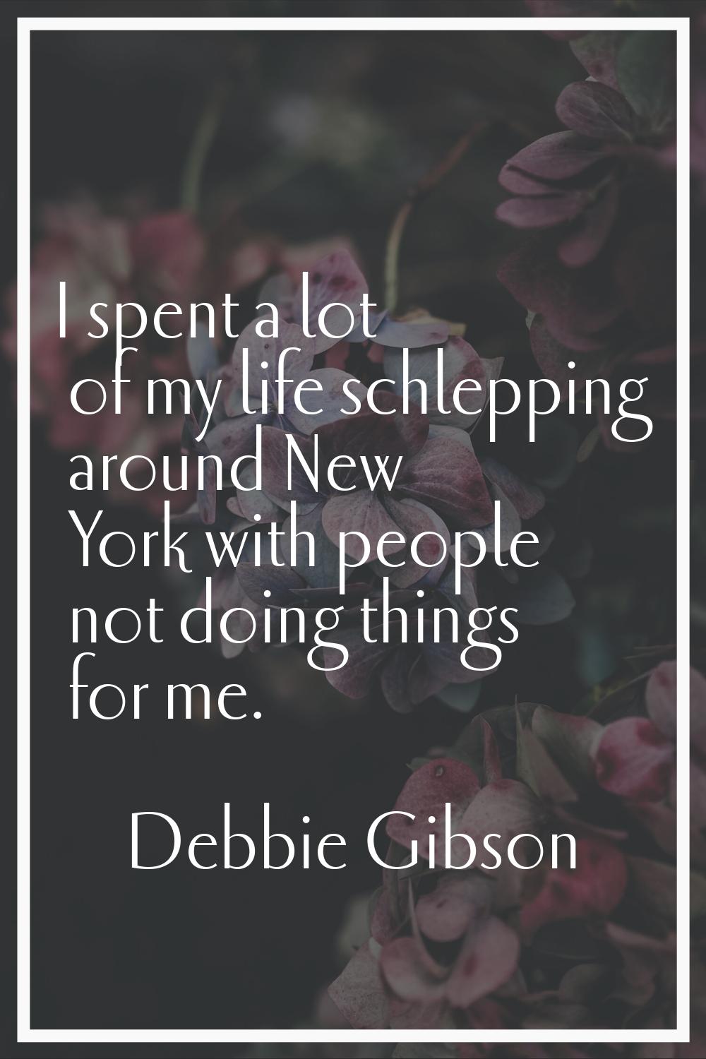 I spent a lot of my life schlepping around New York with people not doing things for me.