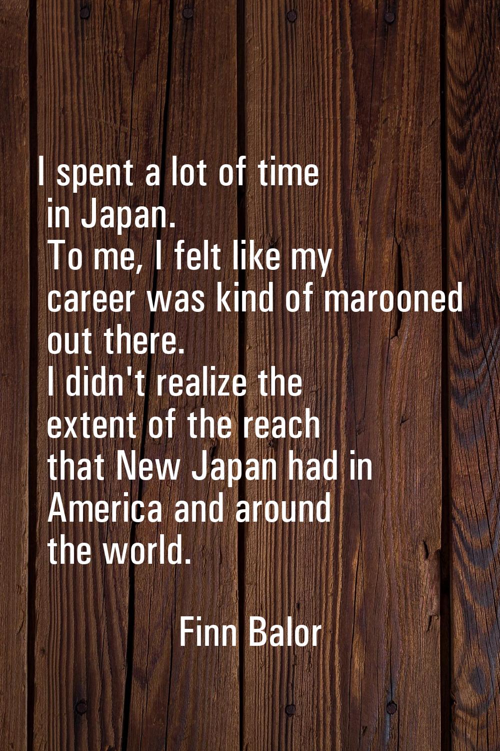 I spent a lot of time in Japan. To me, I felt like my career was kind of marooned out there. I didn