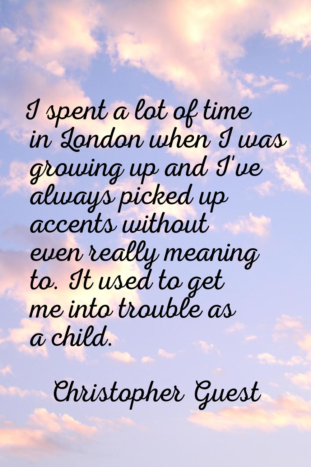 I spent a lot of time in London when I was growing up and I've always picked up accents without eve