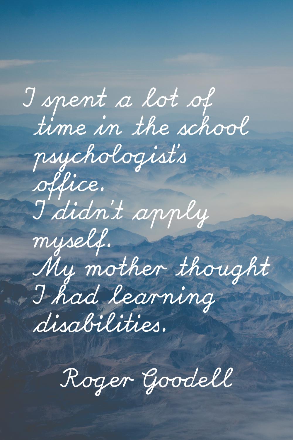 I spent a lot of time in the school psychologist's office. I didn't apply myself. My mother thought