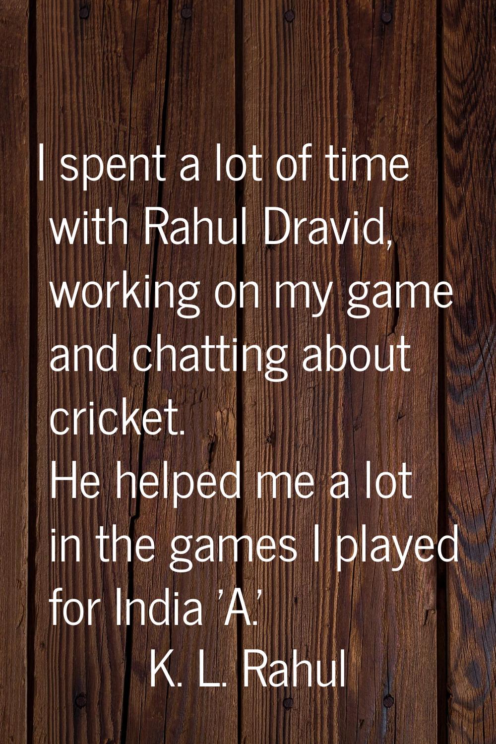 I spent a lot of time with Rahul Dravid, working on my game and chatting about cricket. He helped m