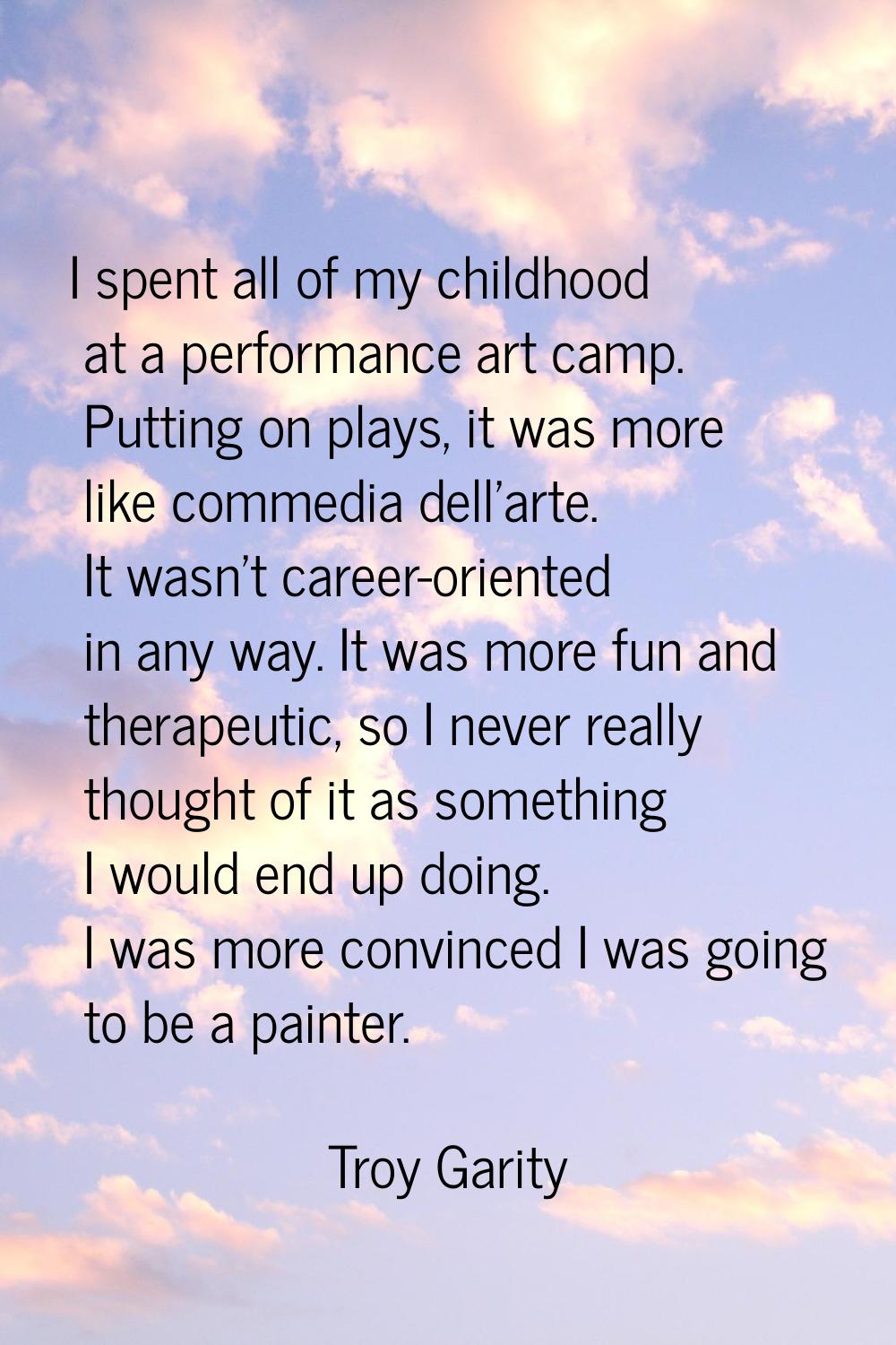 I spent all of my childhood at a performance art camp. Putting on plays, it was more like commedia 