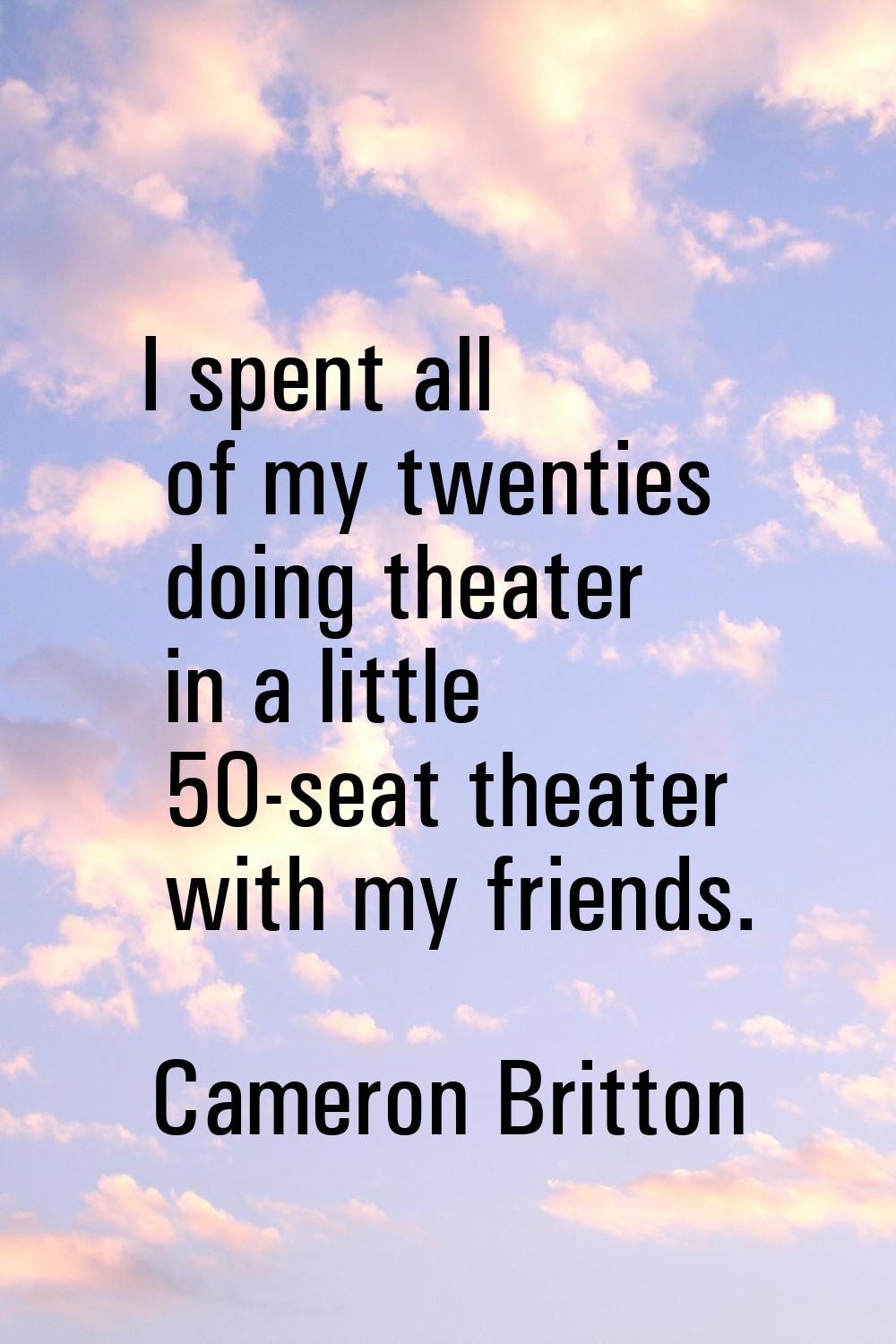 I spent all of my twenties doing theater in a little 50-seat theater with my friends.
