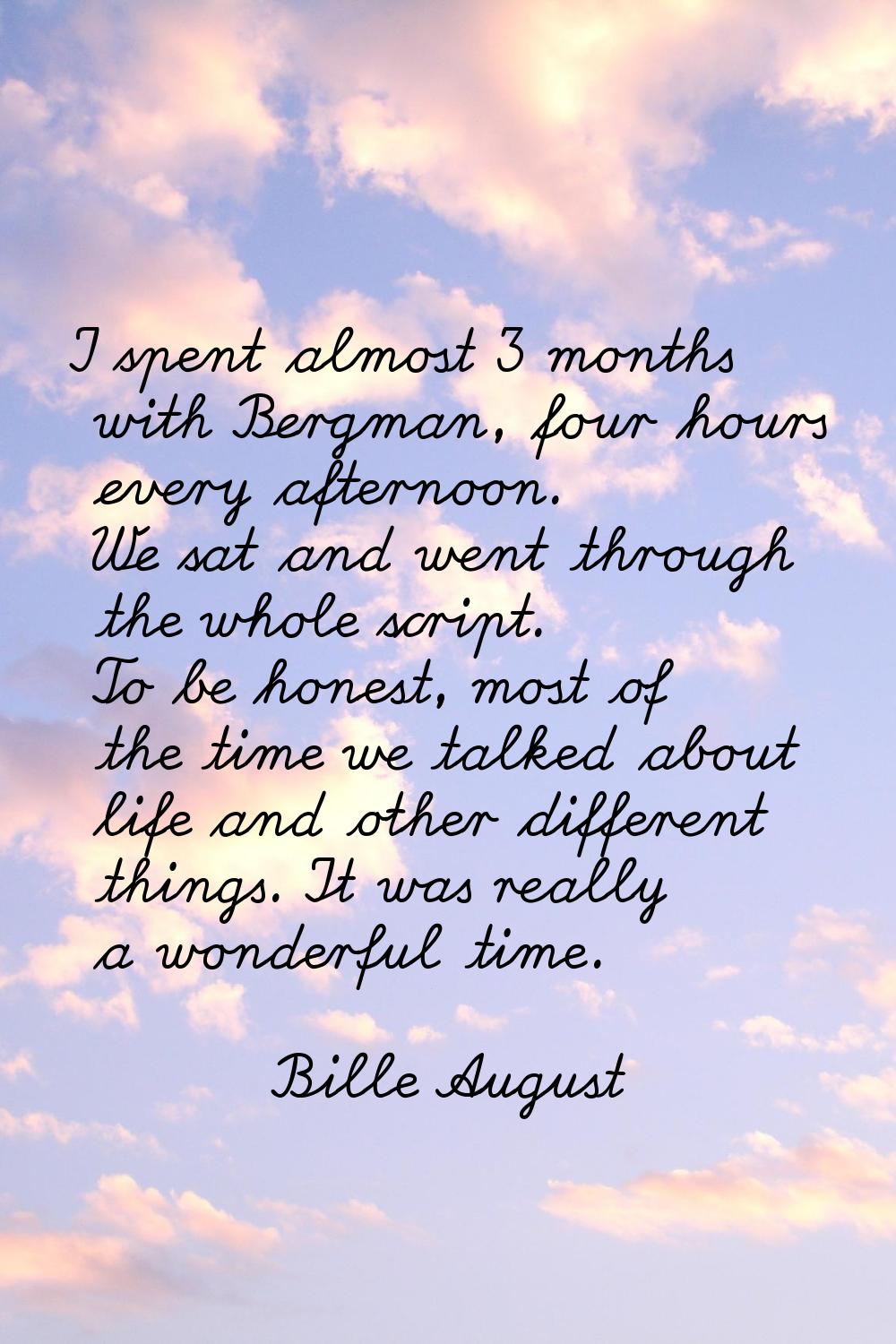 I spent almost 3 months with Bergman, four hours every afternoon. We sat and went through the whole