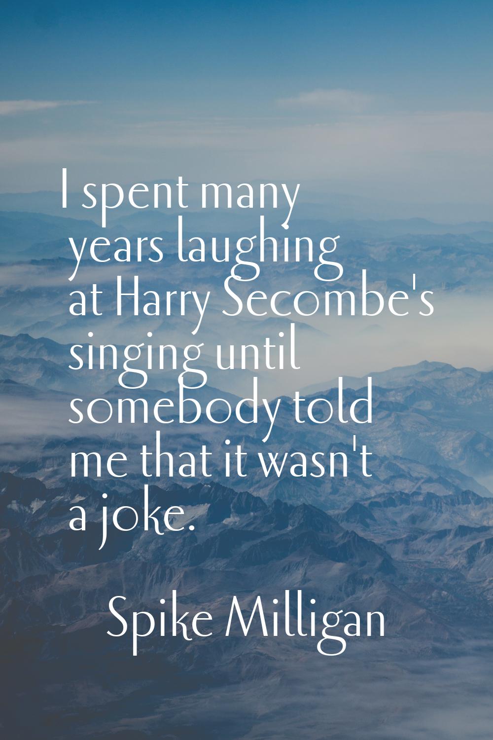 I spent many years laughing at Harry Secombe's singing until somebody told me that it wasn't a joke