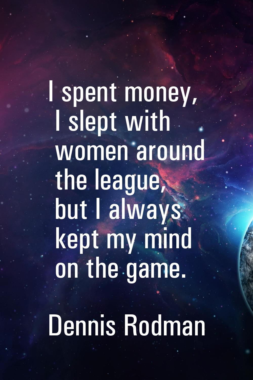 I spent money, I slept with women around the league, but I always kept my mind on the game.