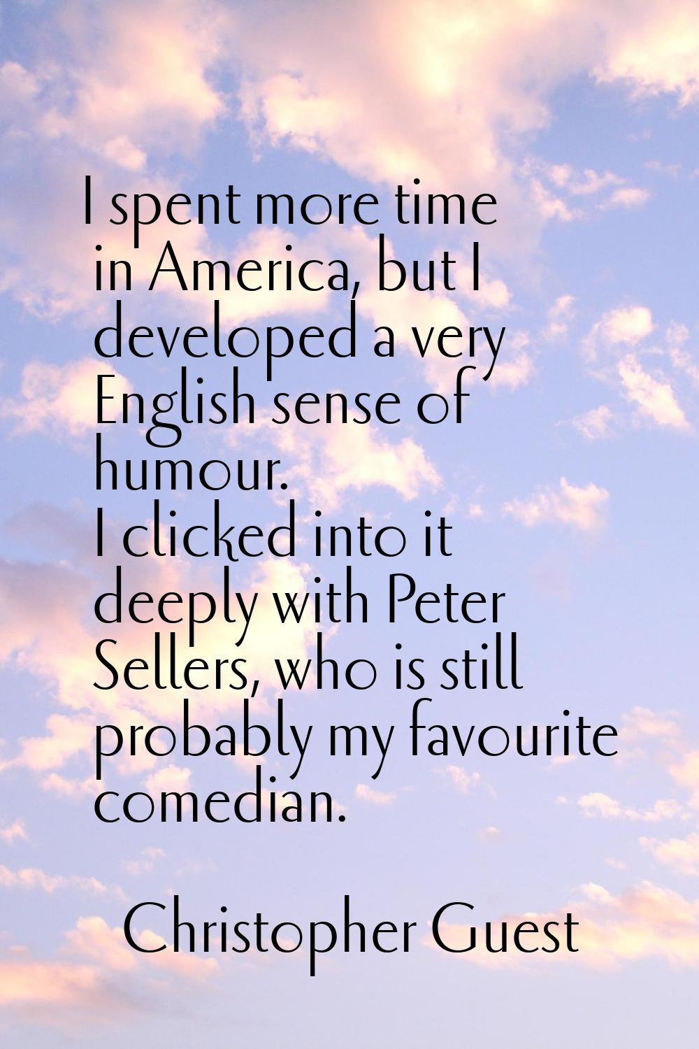 I spent more time in America, but I developed a very English sense of humour. I clicked into it dee