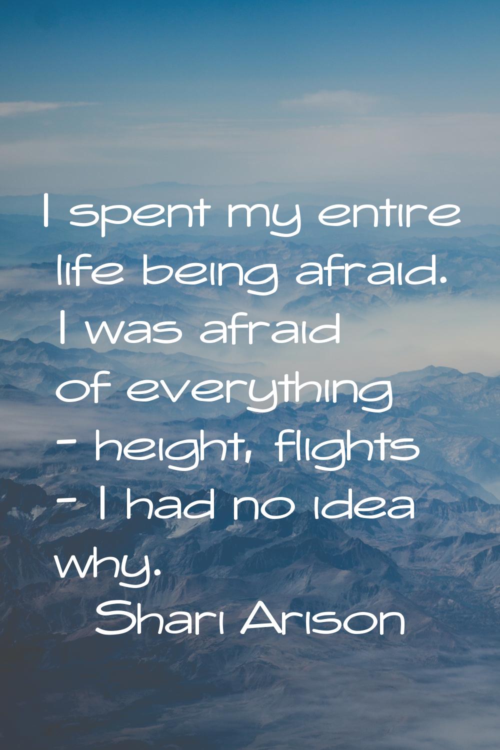 I spent my entire life being afraid. I was afraid of everything - height, flights - I had no idea w