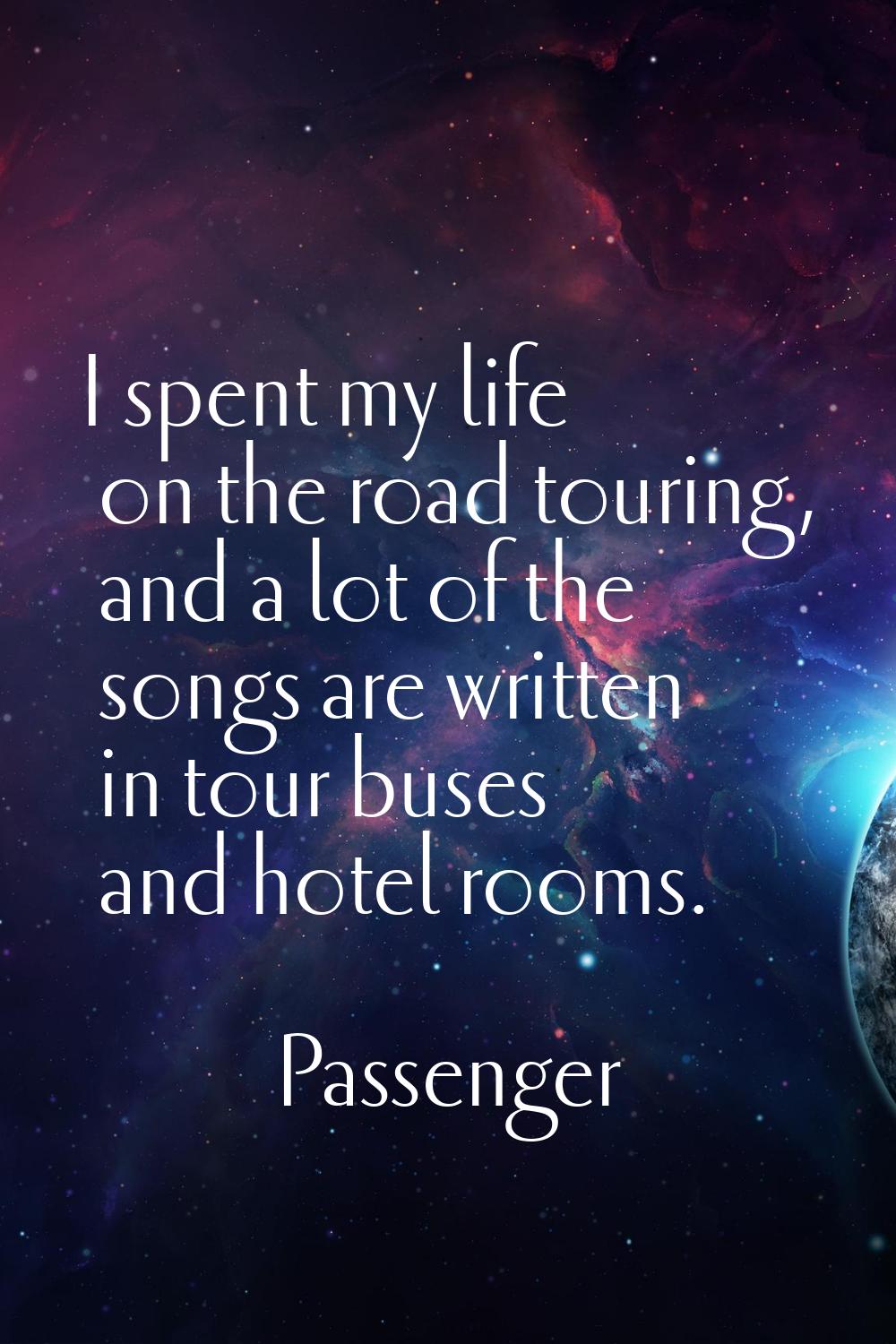 I spent my life on the road touring, and a lot of the songs are written in tour buses and hotel roo
