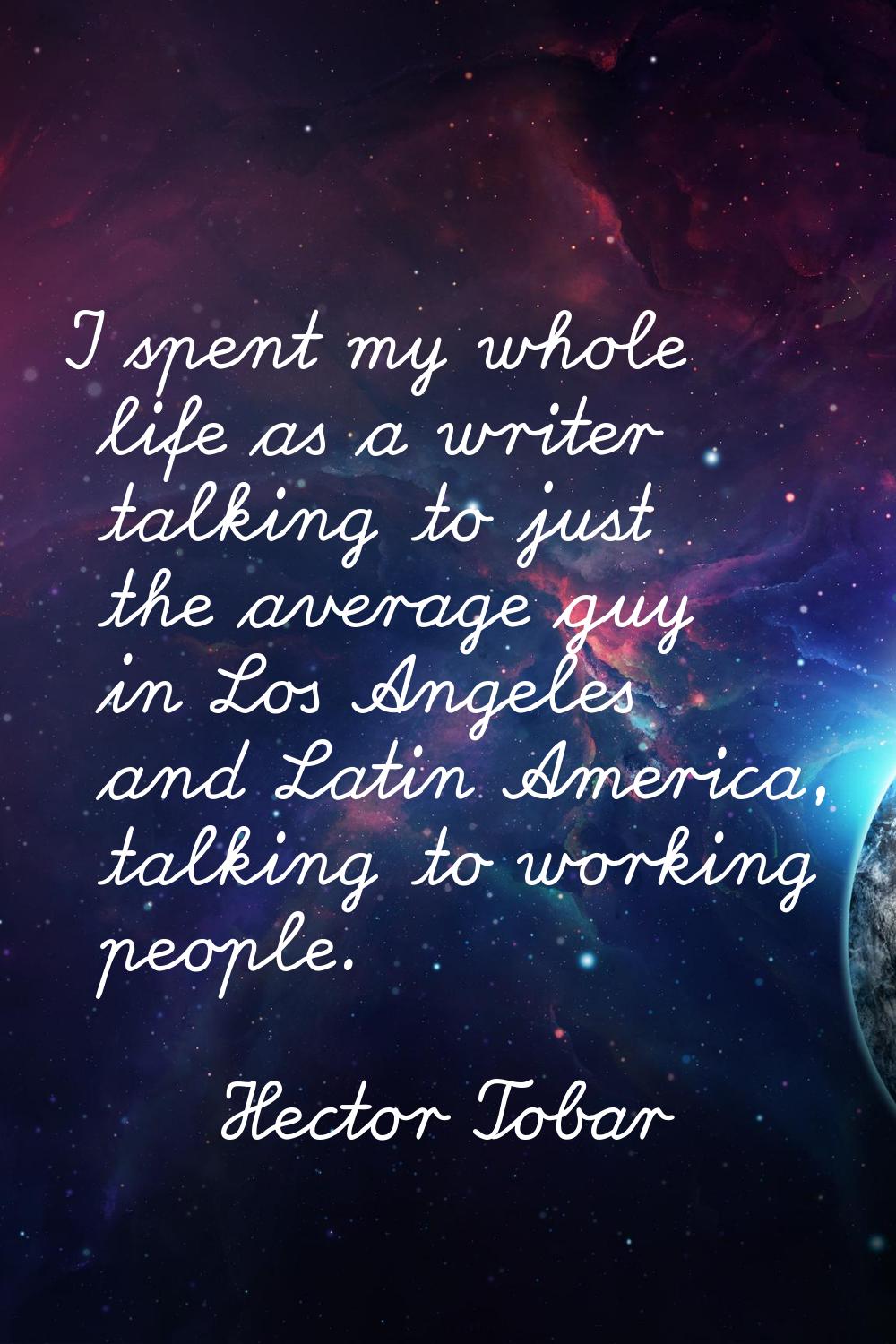 I spent my whole life as a writer talking to just the average guy in Los Angeles and Latin America,