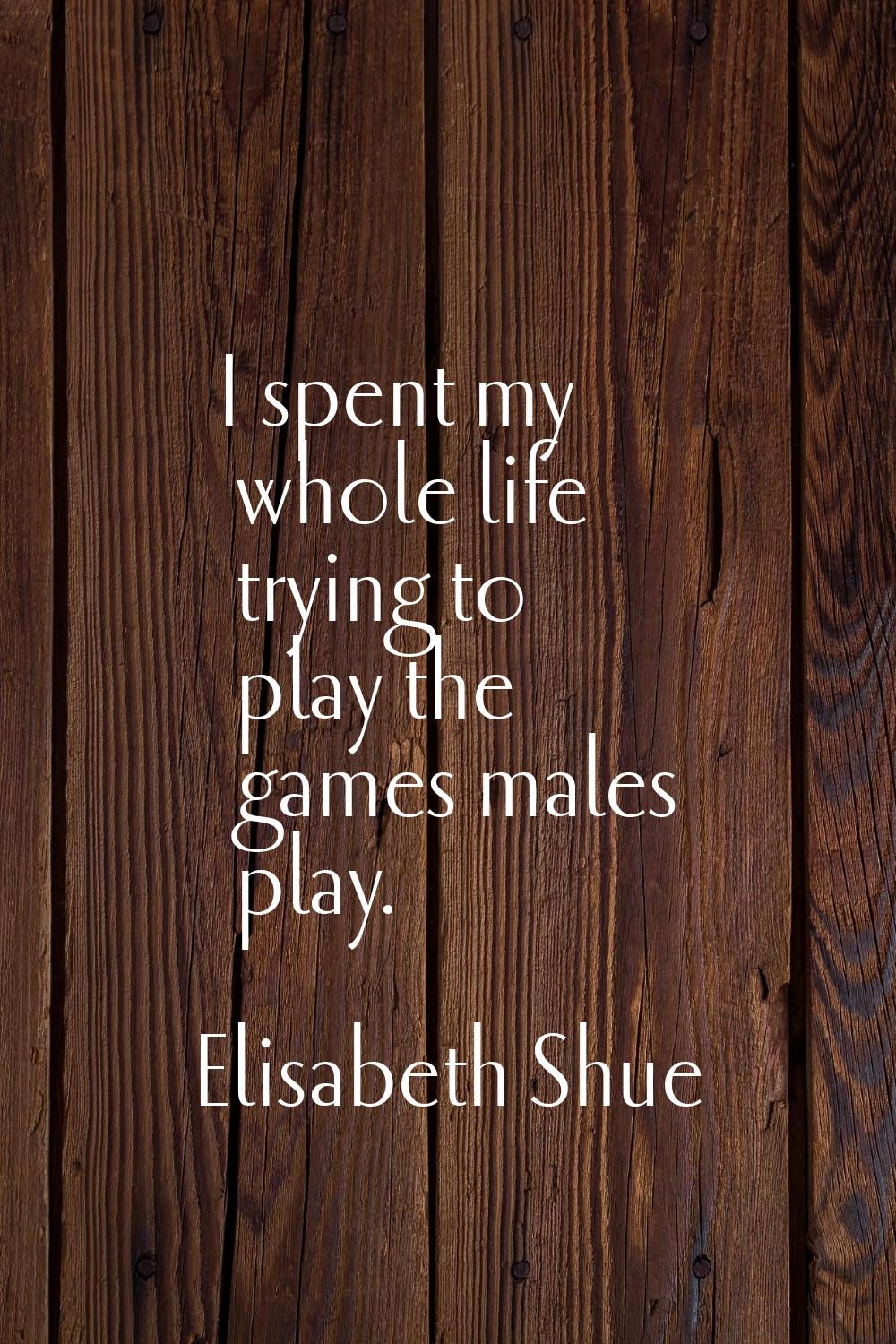 I spent my whole life trying to play the games males play.