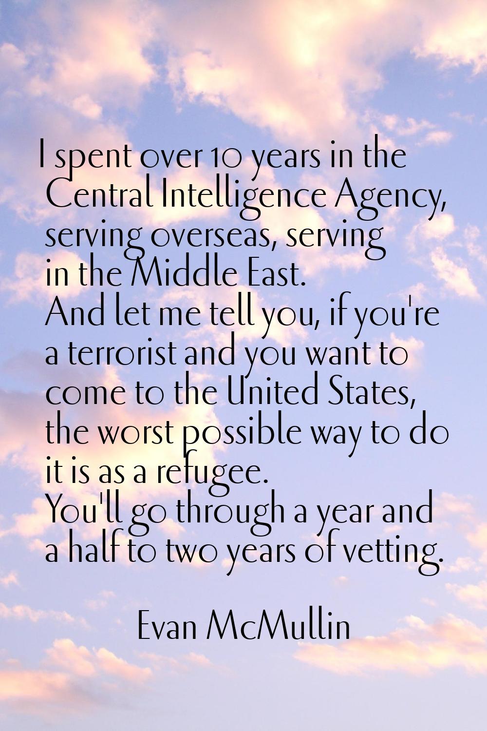 I spent over 10 years in the Central Intelligence Agency, serving overseas, serving in the Middle E