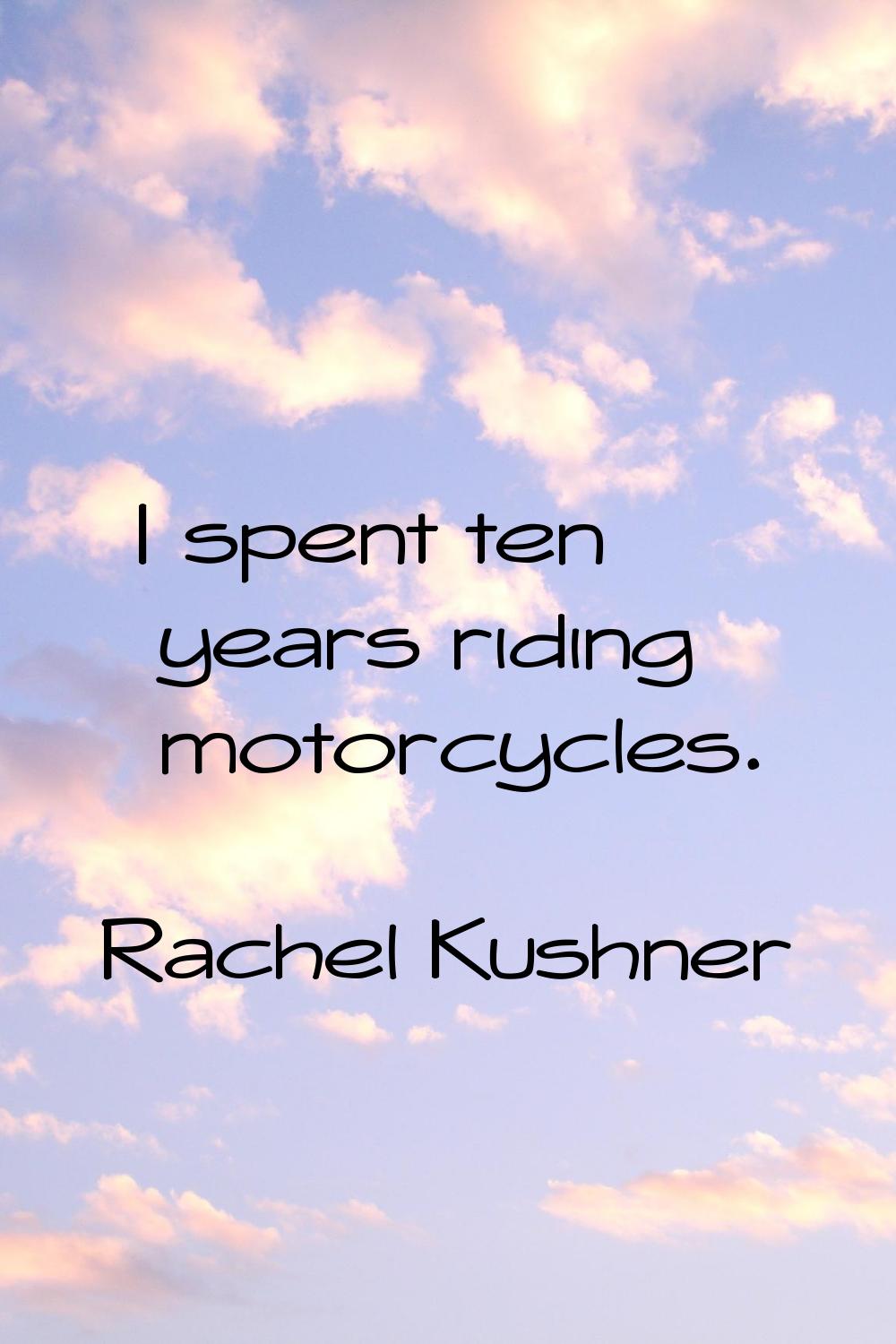 I spent ten years riding motorcycles.