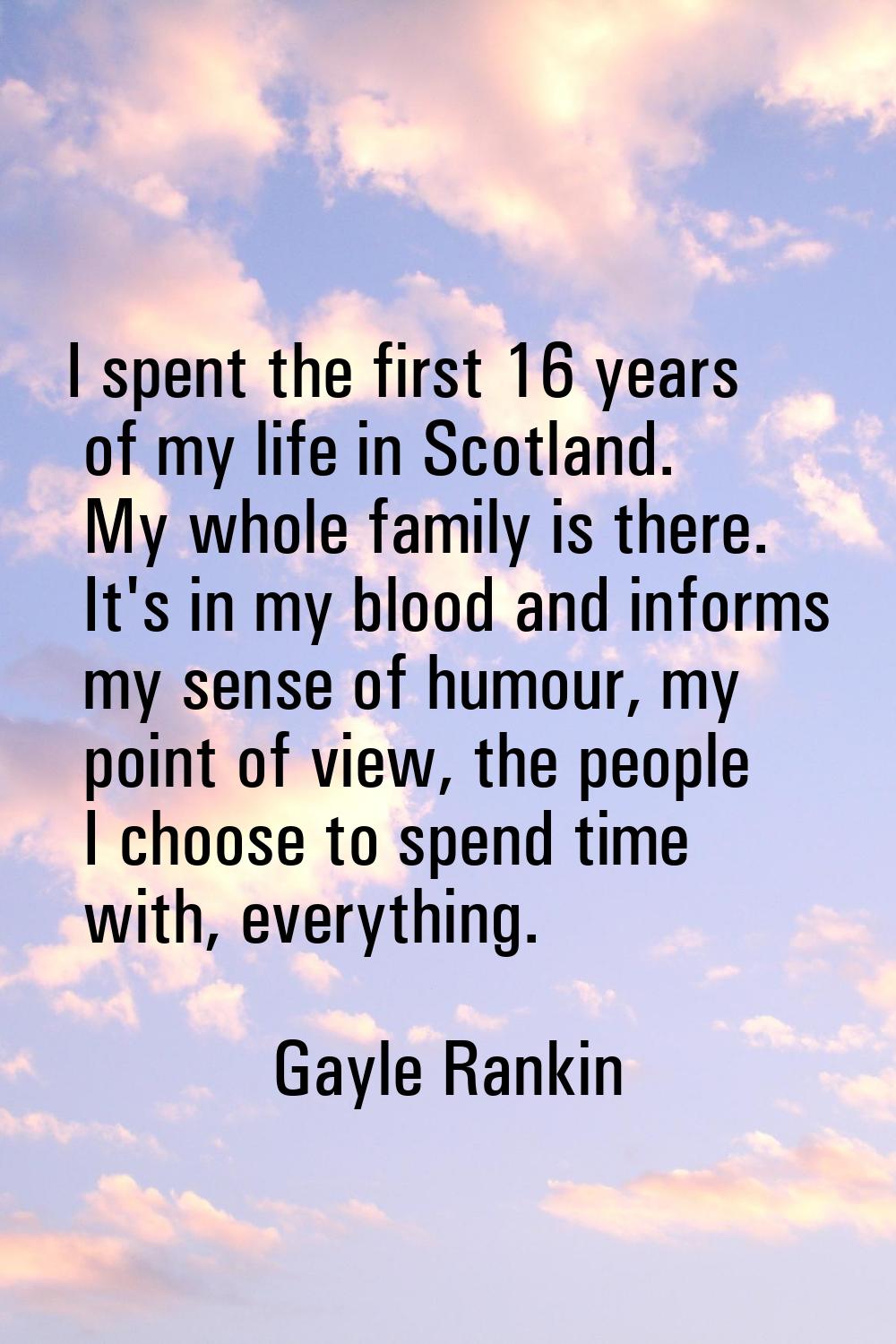 I spent the first 16 years of my life in Scotland. My whole family is there. It's in my blood and i
