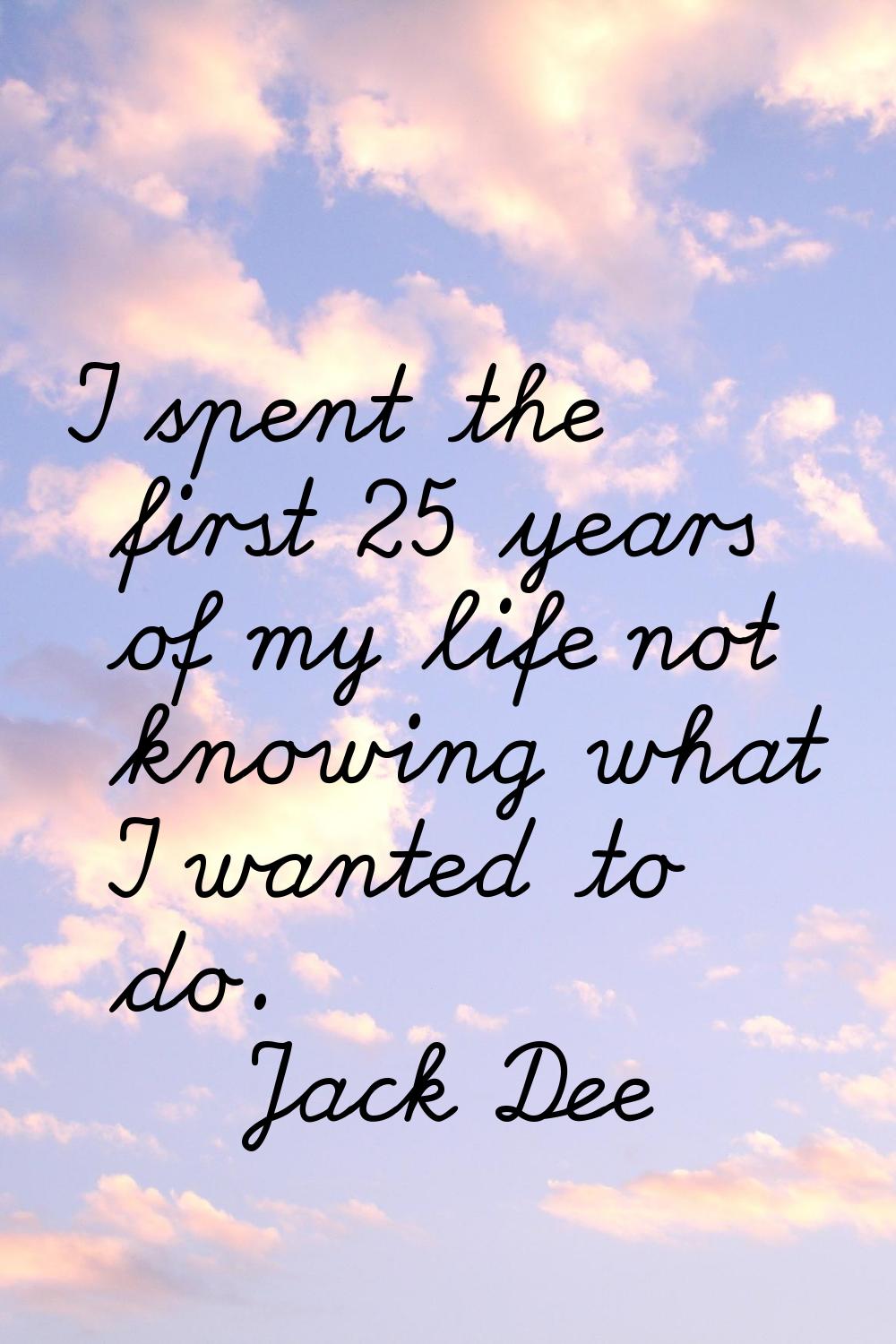 I spent the first 25 years of my life not knowing what I wanted to do.