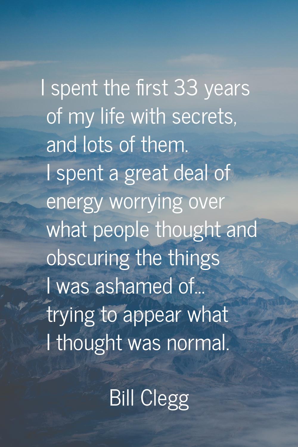 I spent the first 33 years of my life with secrets, and lots of them. I spent a great deal of energ