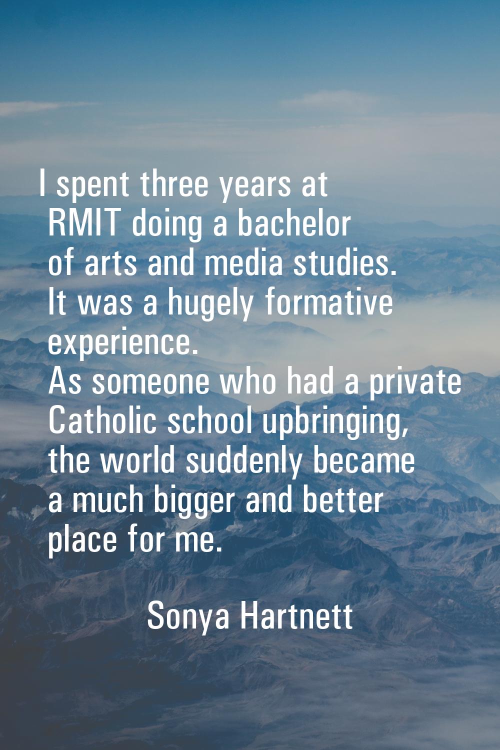I spent three years at RMIT doing a bachelor of arts and media studies. It was a hugely formative e