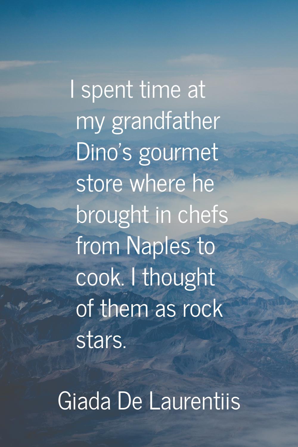 I spent time at my grandfather Dino's gourmet store where he brought in chefs from Naples to cook. 
