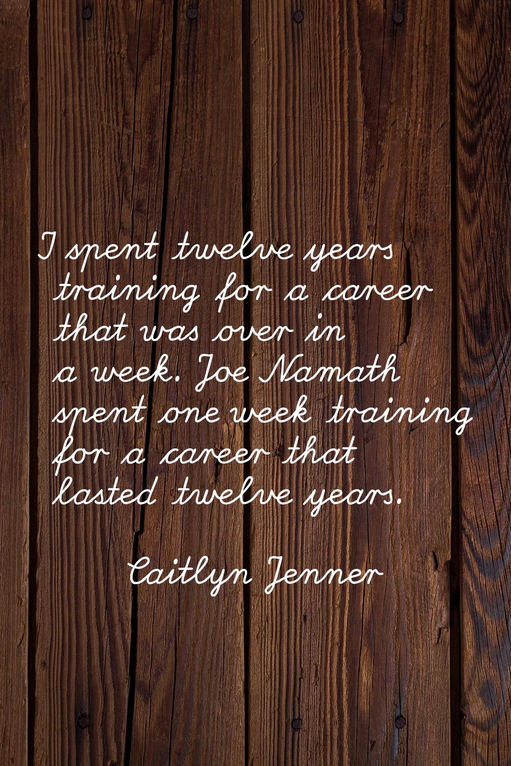 I spent twelve years training for a career that was over in a week. Joe Namath spent one week train