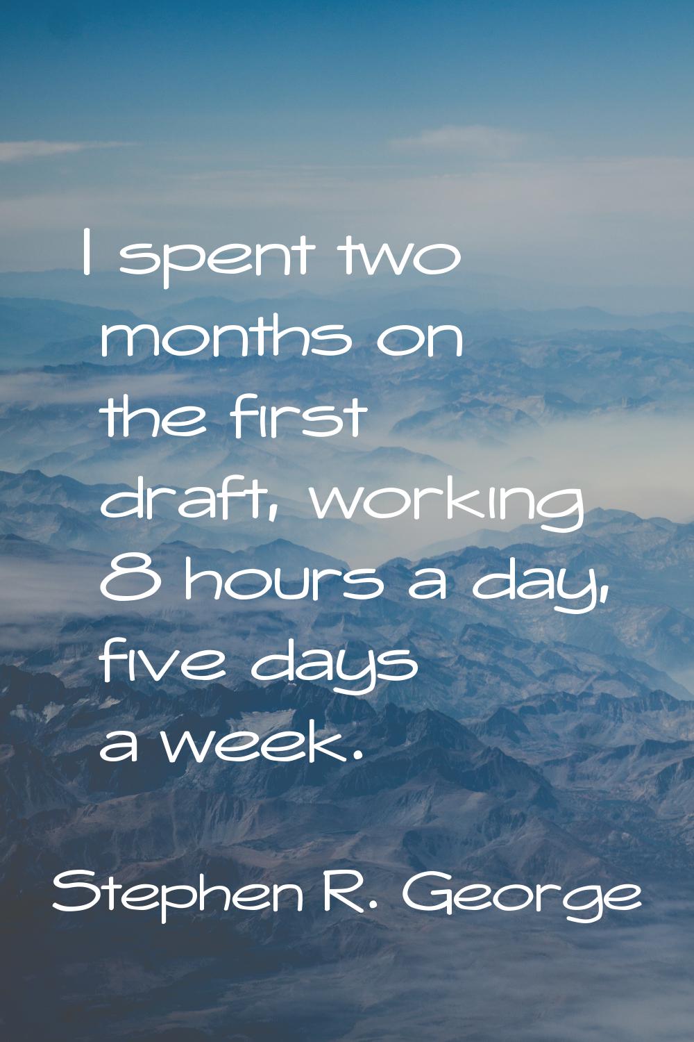 I spent two months on the first draft, working 8 hours a day, five days a week.