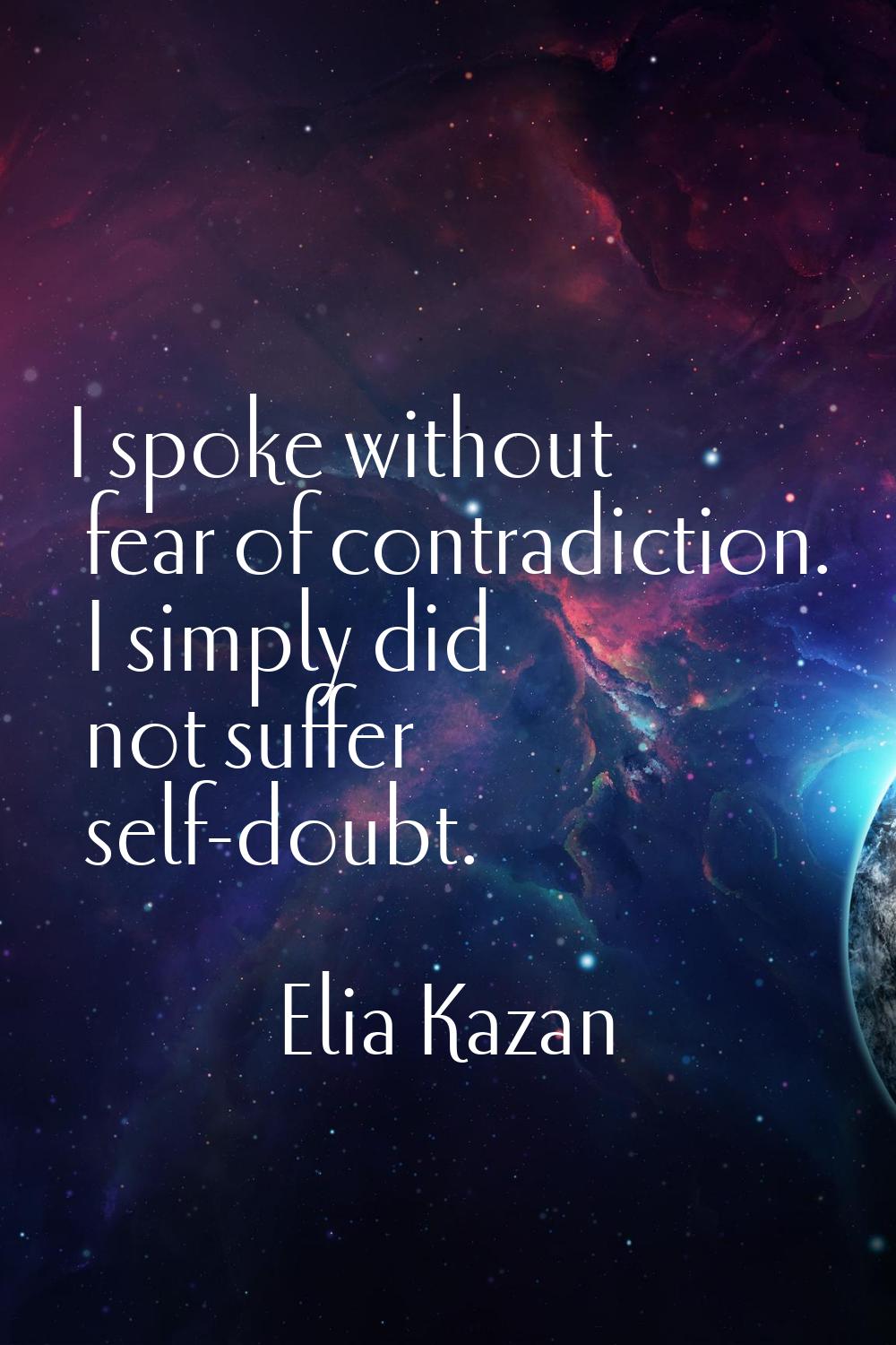 I spoke without fear of contradiction. I simply did not suffer self-doubt.