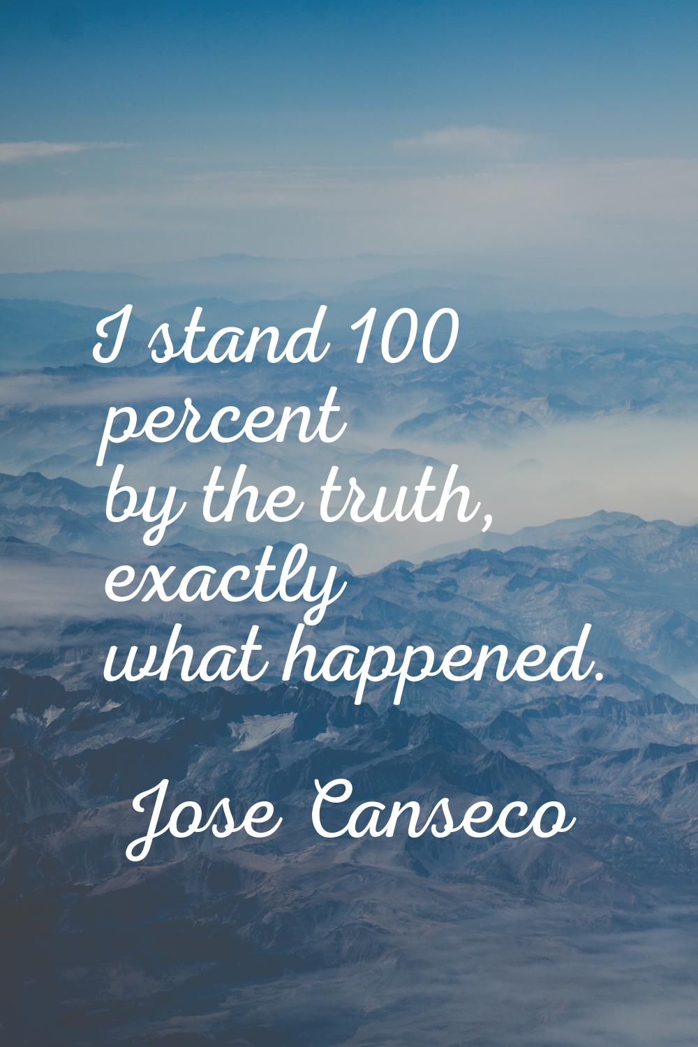 I stand 100 percent by the truth, exactly what happened.
