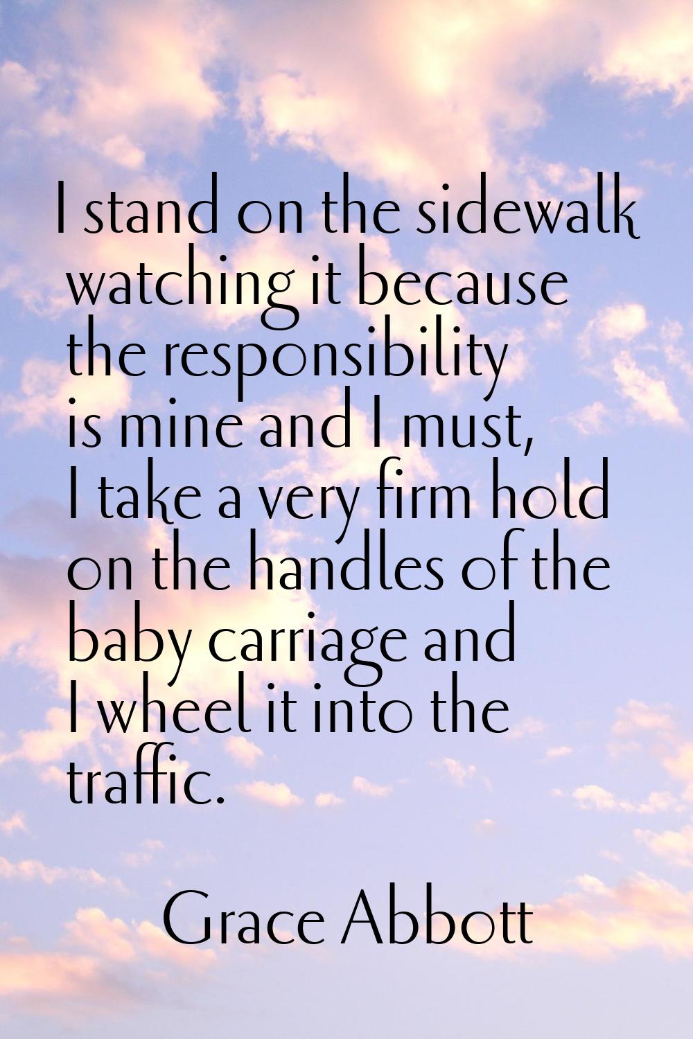 I stand on the sidewalk watching it because the responsibility is mine and I must, I take a very fi