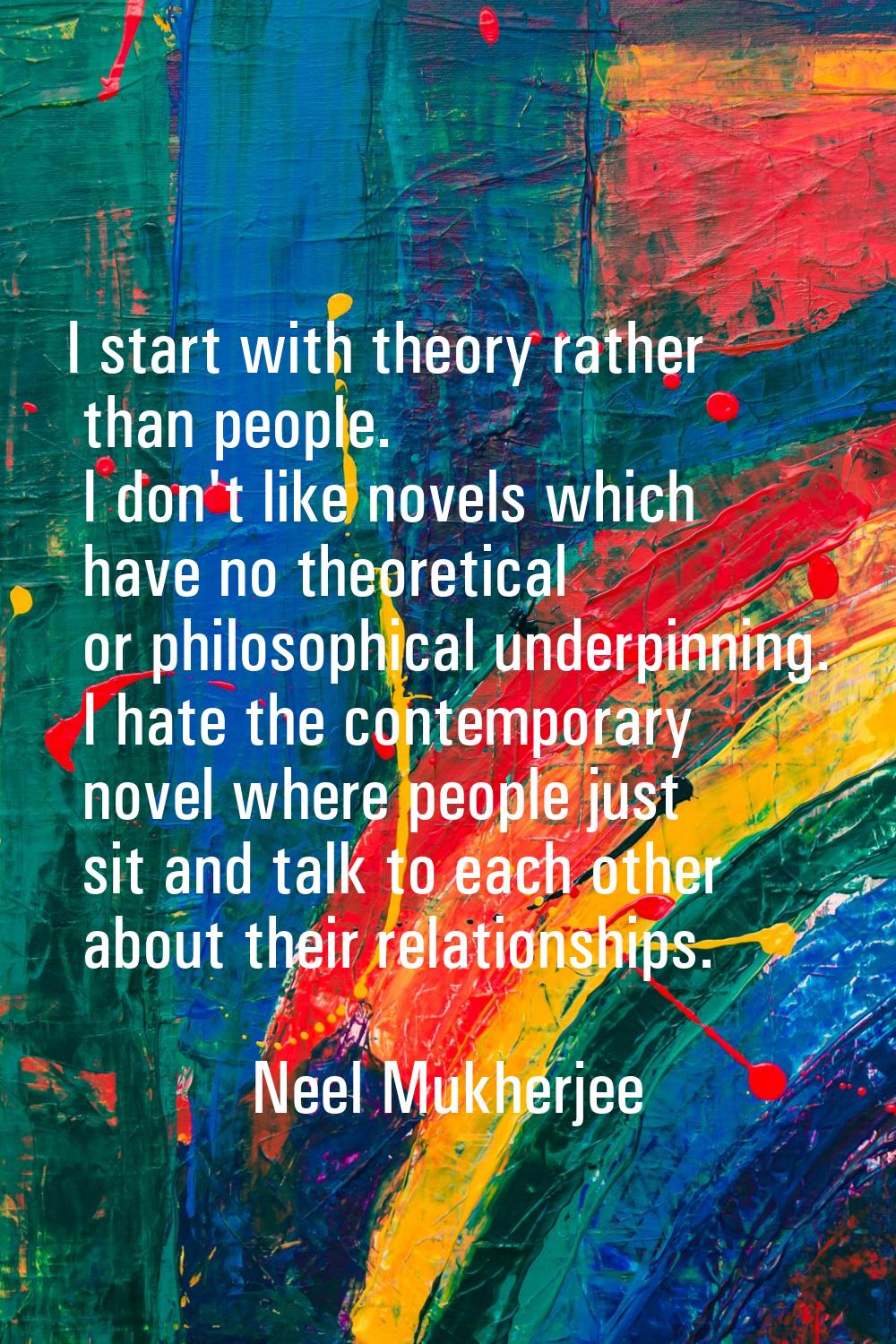 I start with theory rather than people. I don't like novels which have no theoretical or philosophi