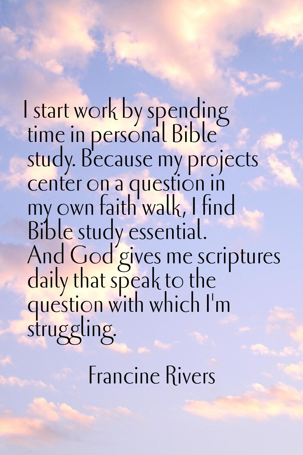 I start work by spending time in personal Bible study. Because my projects center on a question in 