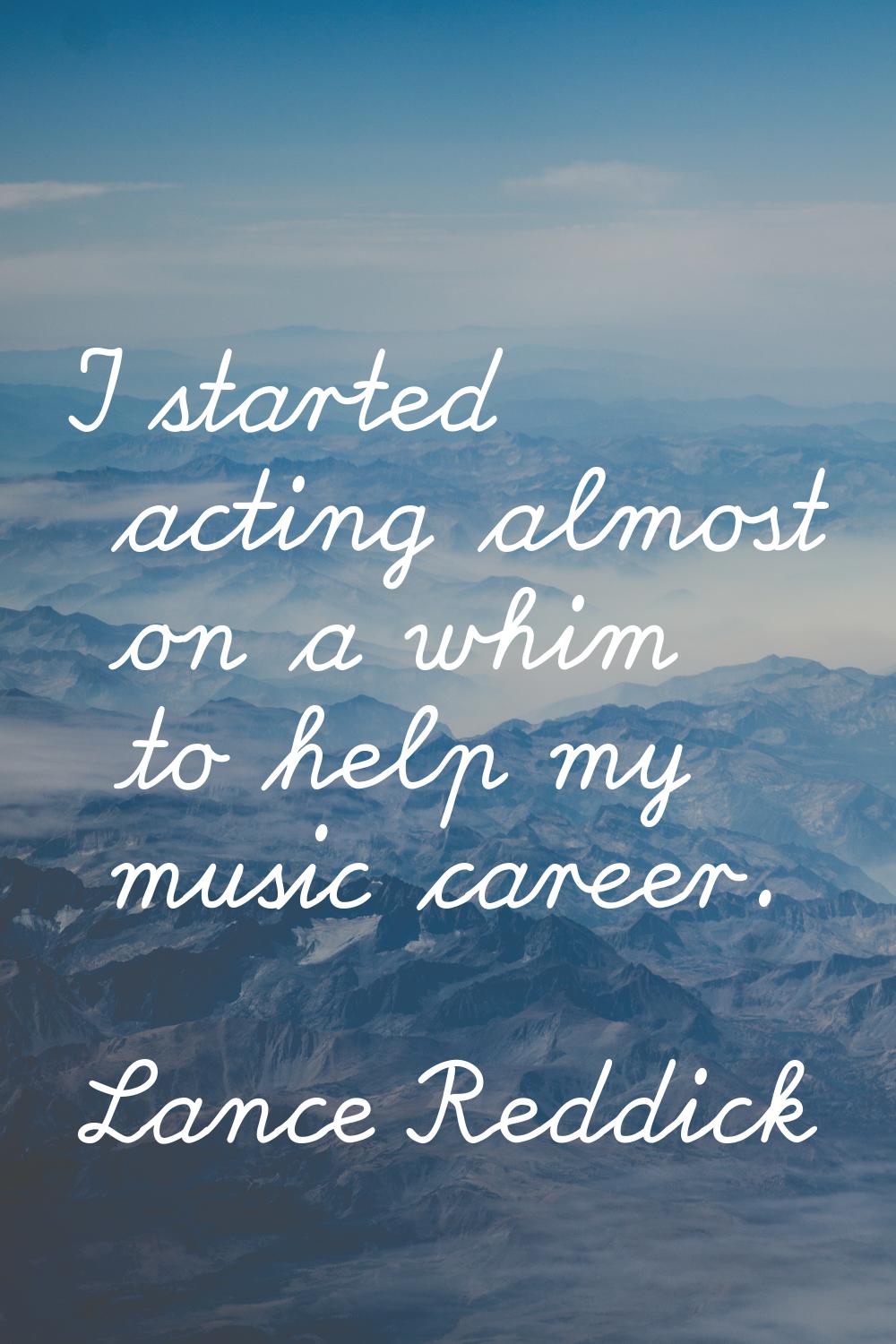 I started acting almost on a whim to help my music career.