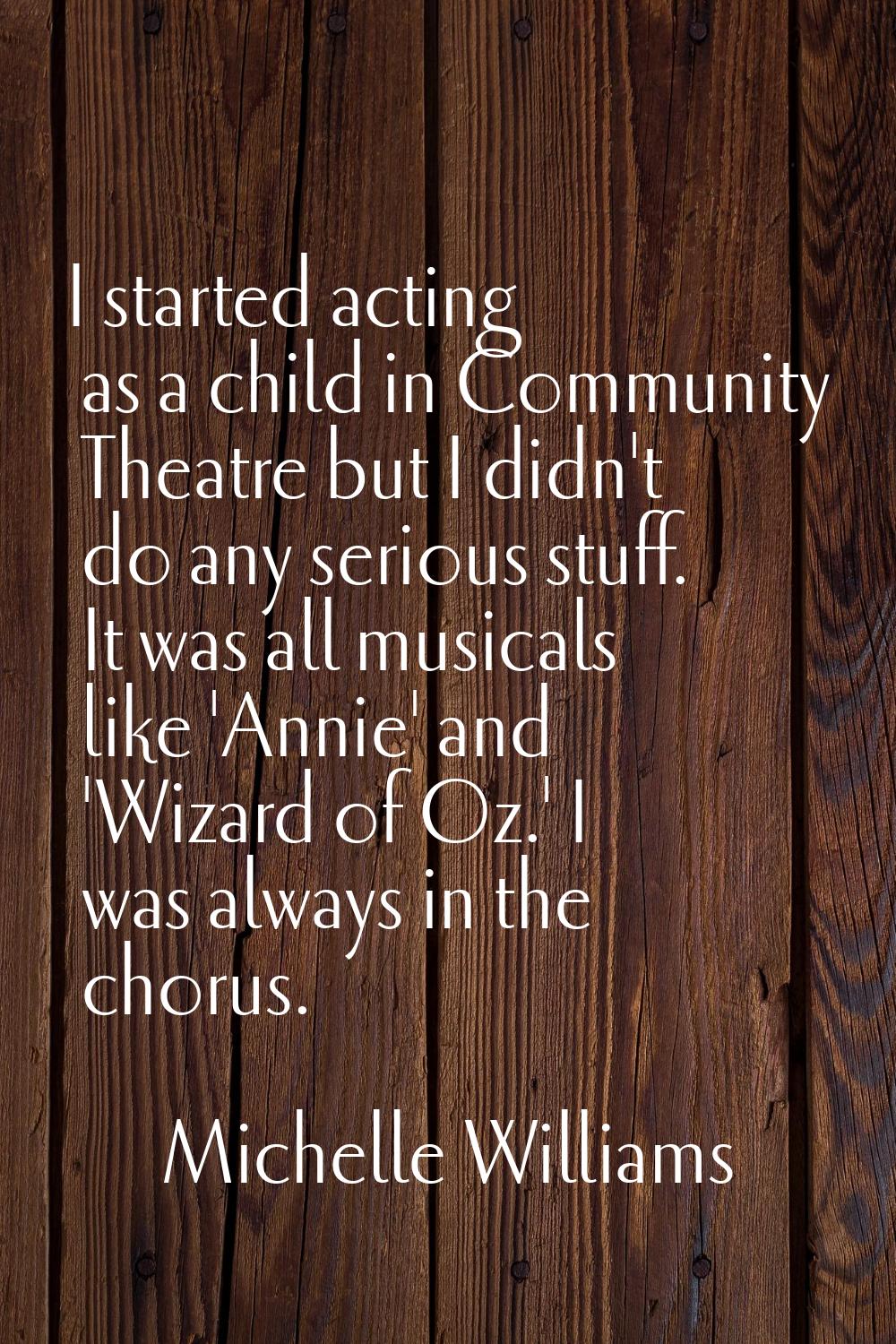 I started acting as a child in Community Theatre but I didn't do any serious stuff. It was all musi