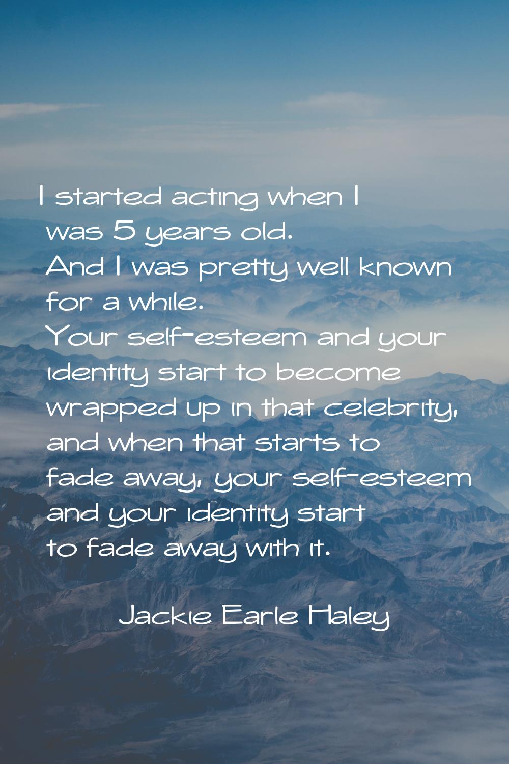 I started acting when I was 5 years old. And I was pretty well known for a while. Your self-esteem 