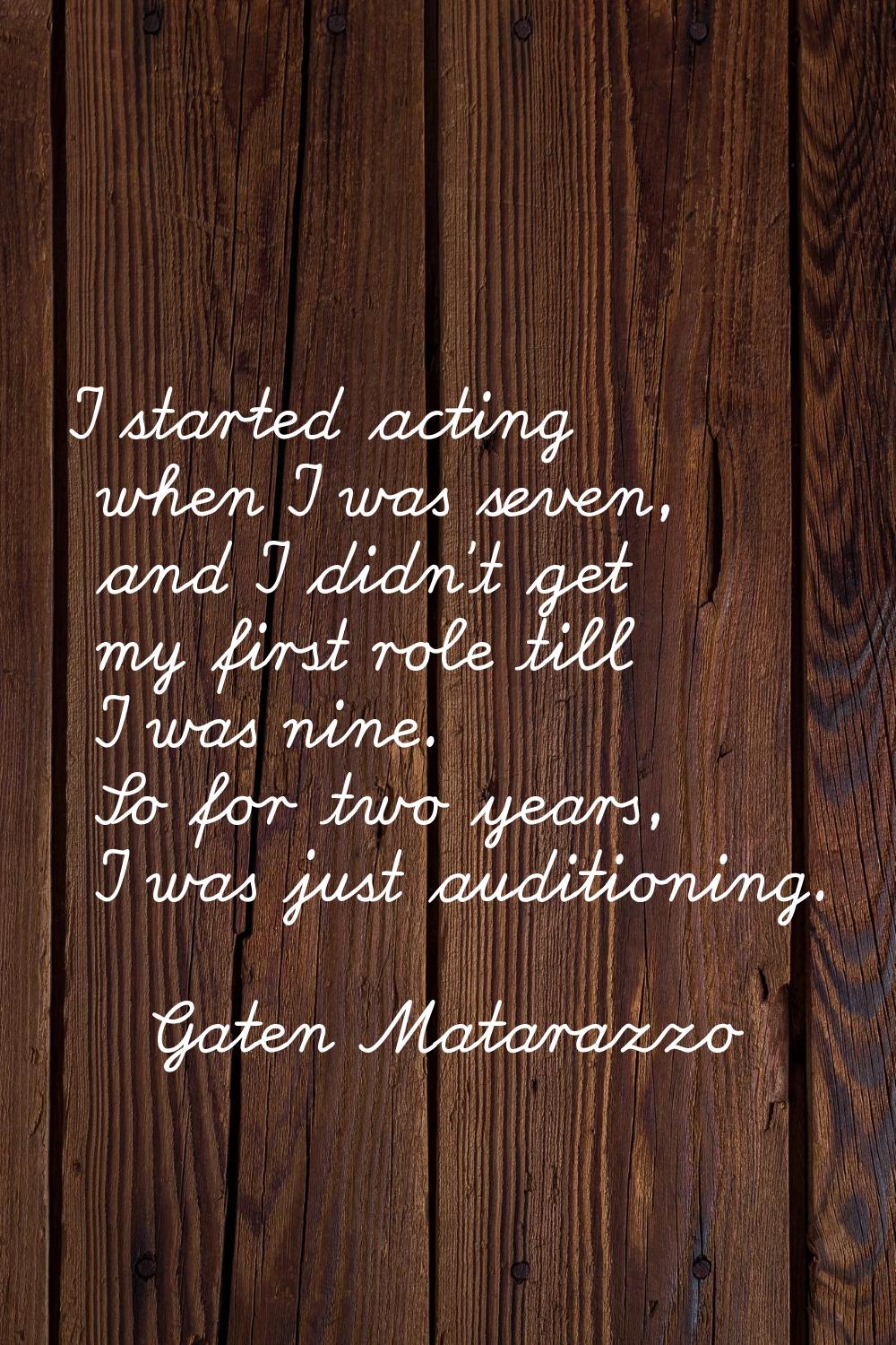 I started acting when I was seven, and I didn't get my first role till I was nine. So for two years