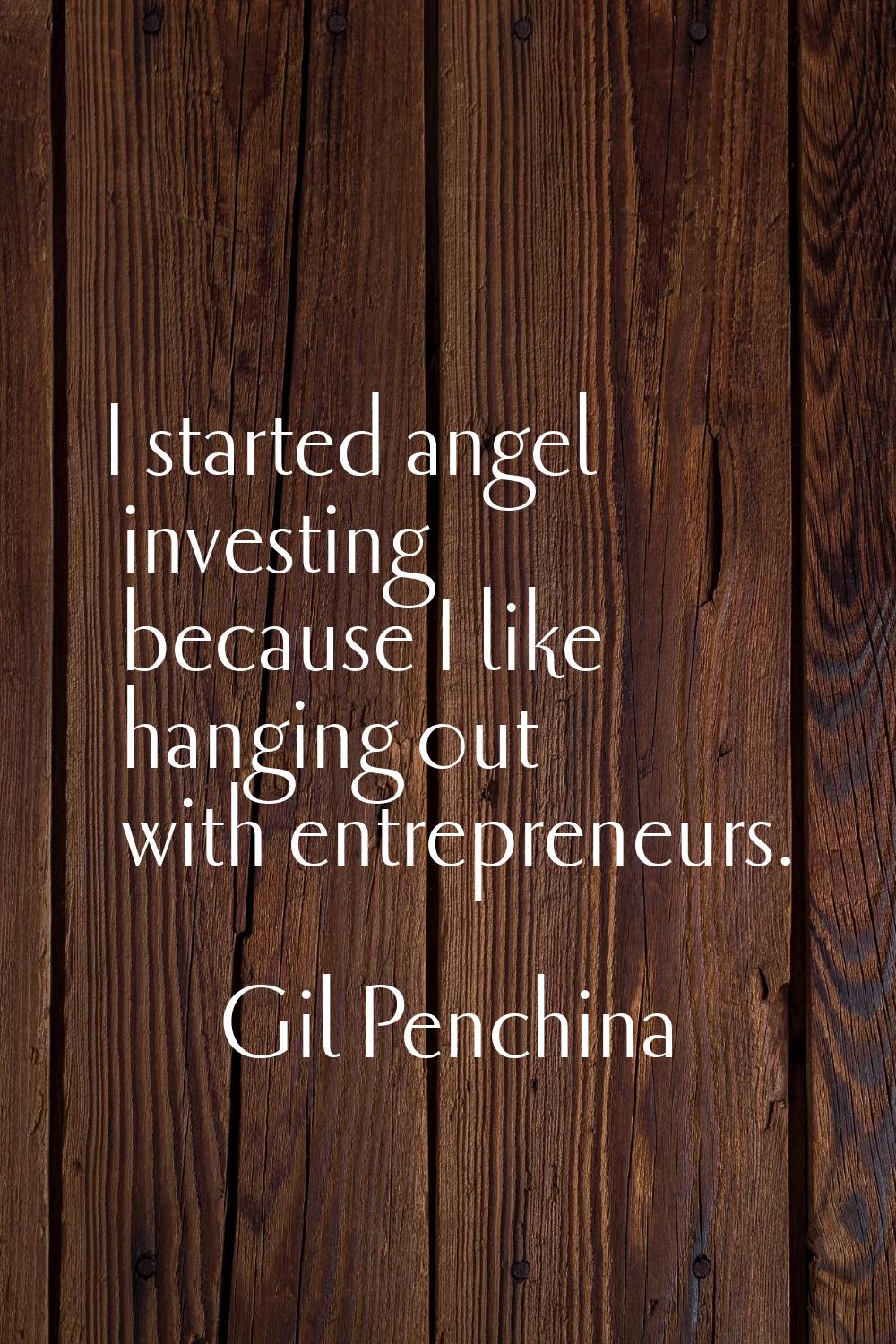 I started angel investing because I like hanging out with entrepreneurs.