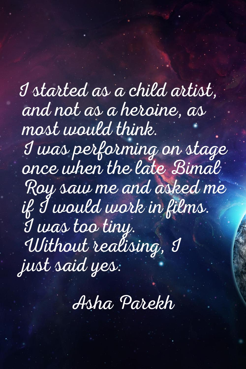 I started as a child artist, and not as a heroine, as most would think. I was performing on stage o